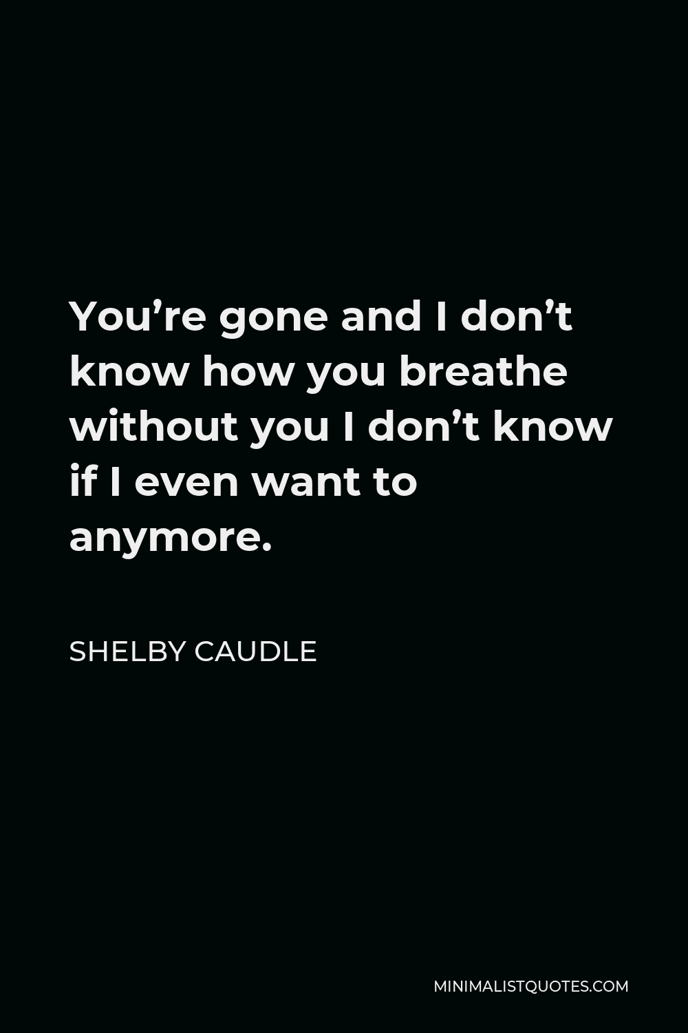 Shelby Caudle Quote - You’re gone and I don’t know how you breathe without you I don’t know if I even want to anymore.