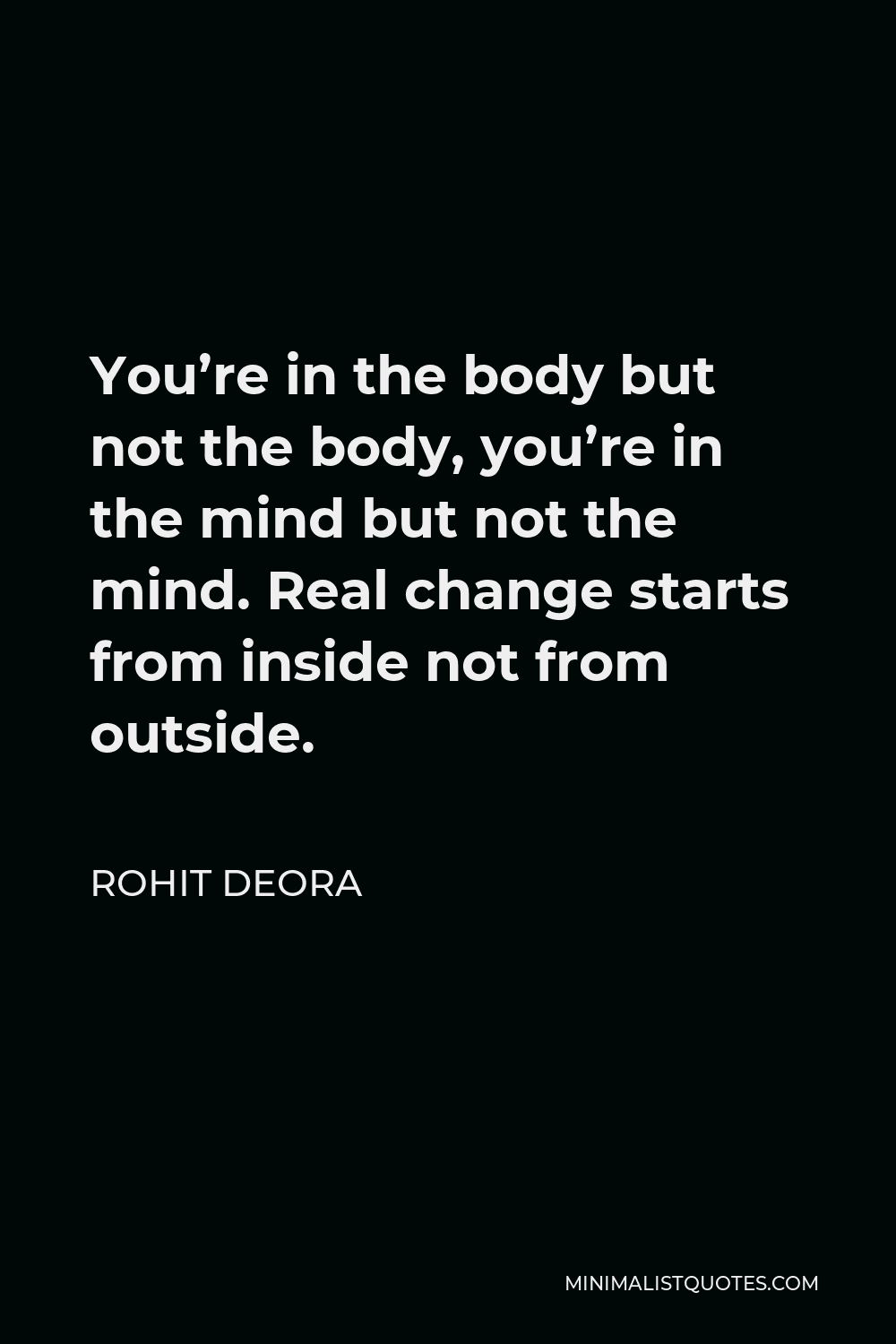 Rohit Deora Quote - You’re in the body but not the body, you’re in the mind but not the mind. Real change starts from inside not from outside.
