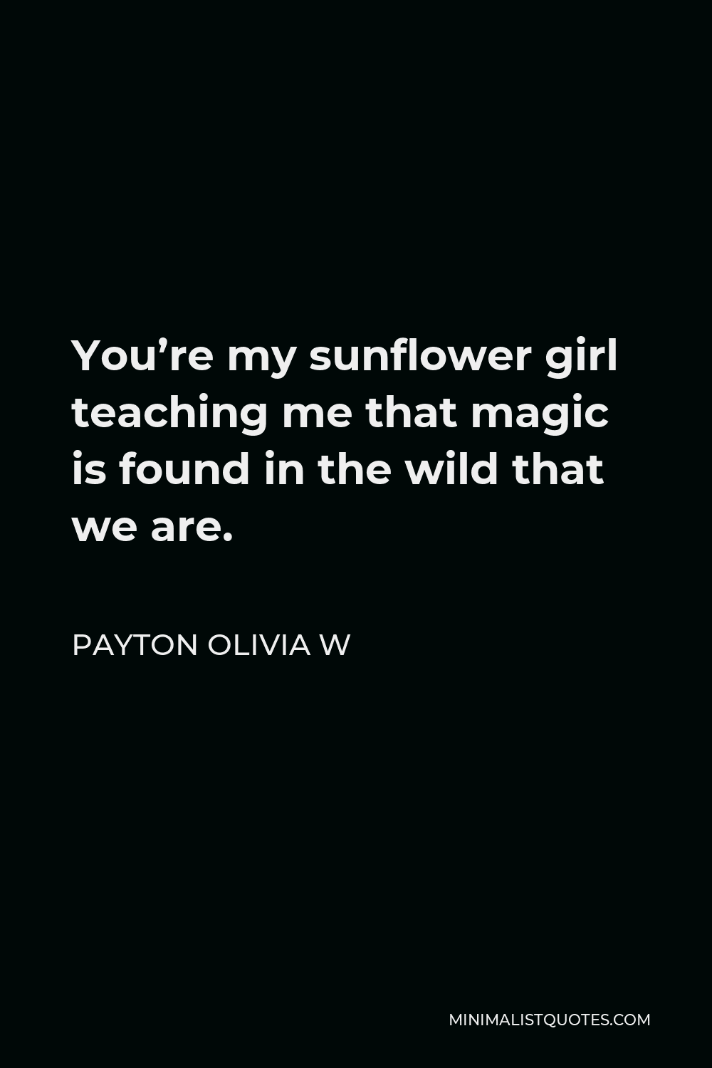 Payton Olivia W Quote - You’re my sunflower girl teaching me that magic is found in the wild that we are.