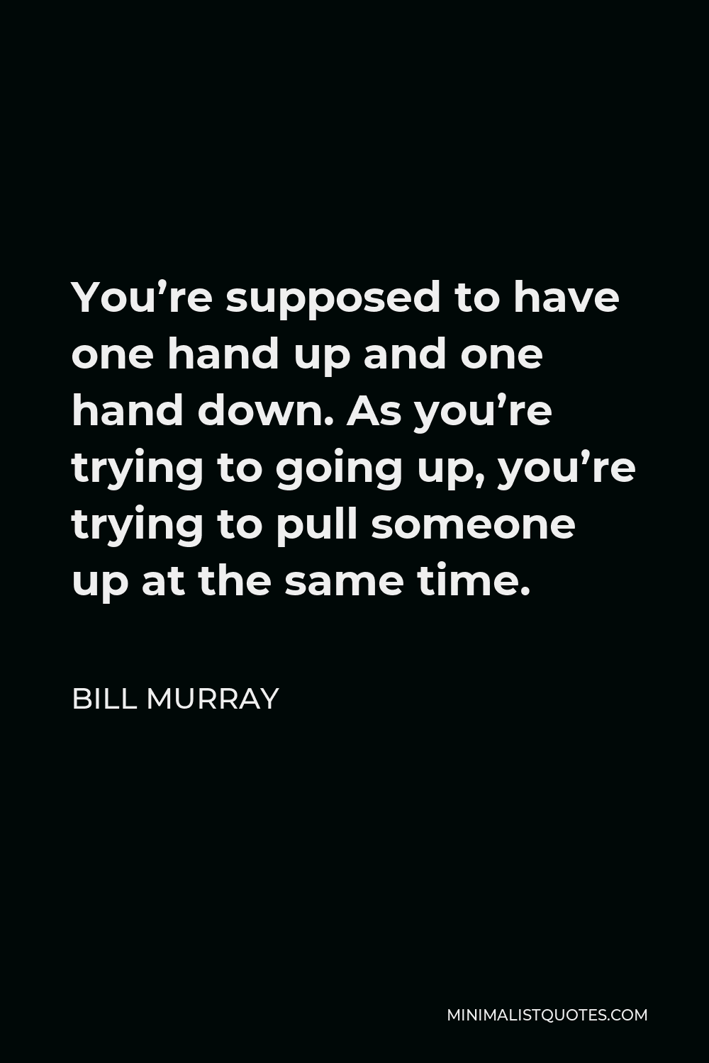 Bill Murray Quote - You’re supposed to have one hand up and one hand down. As you’re trying to going up, you’re trying to pull someone up at the same time.