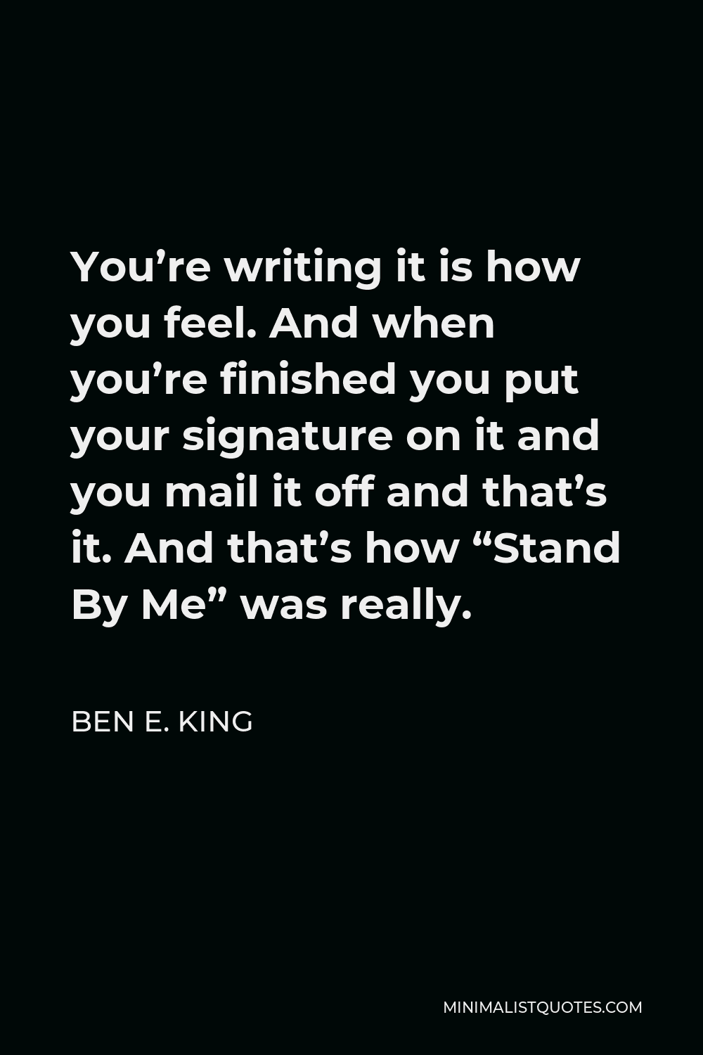 Ben E. King Quote - You’re writing it is how you feel. And when you’re finished you put your signature on it and you mail it off and that’s it. And that’s how “Stand By Me” was really.