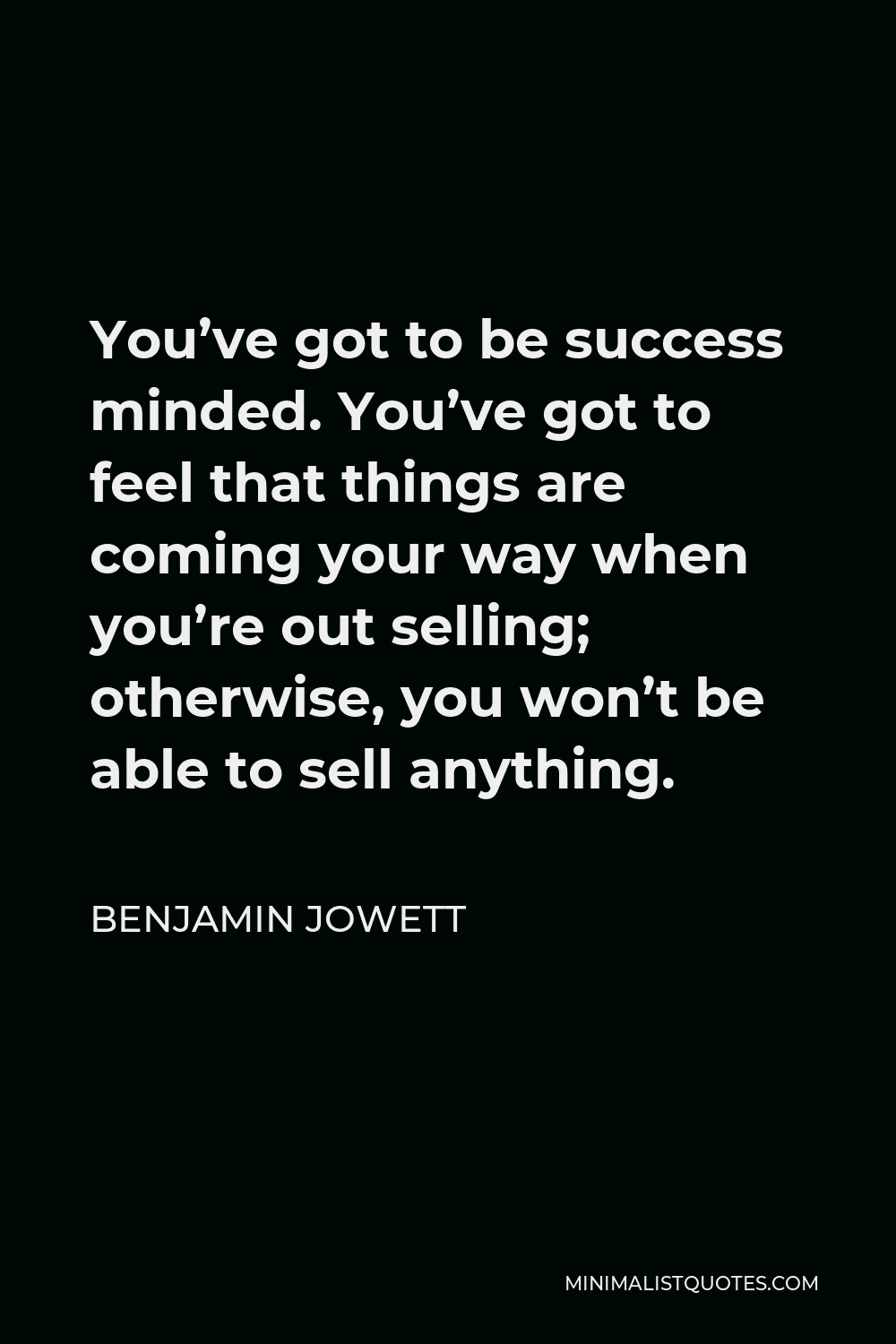 Benjamin Jowett Quote - You’ve got to be success minded. You’ve got to feel that things are coming your way when you’re out selling; otherwise, you won’t be able to sell anything.