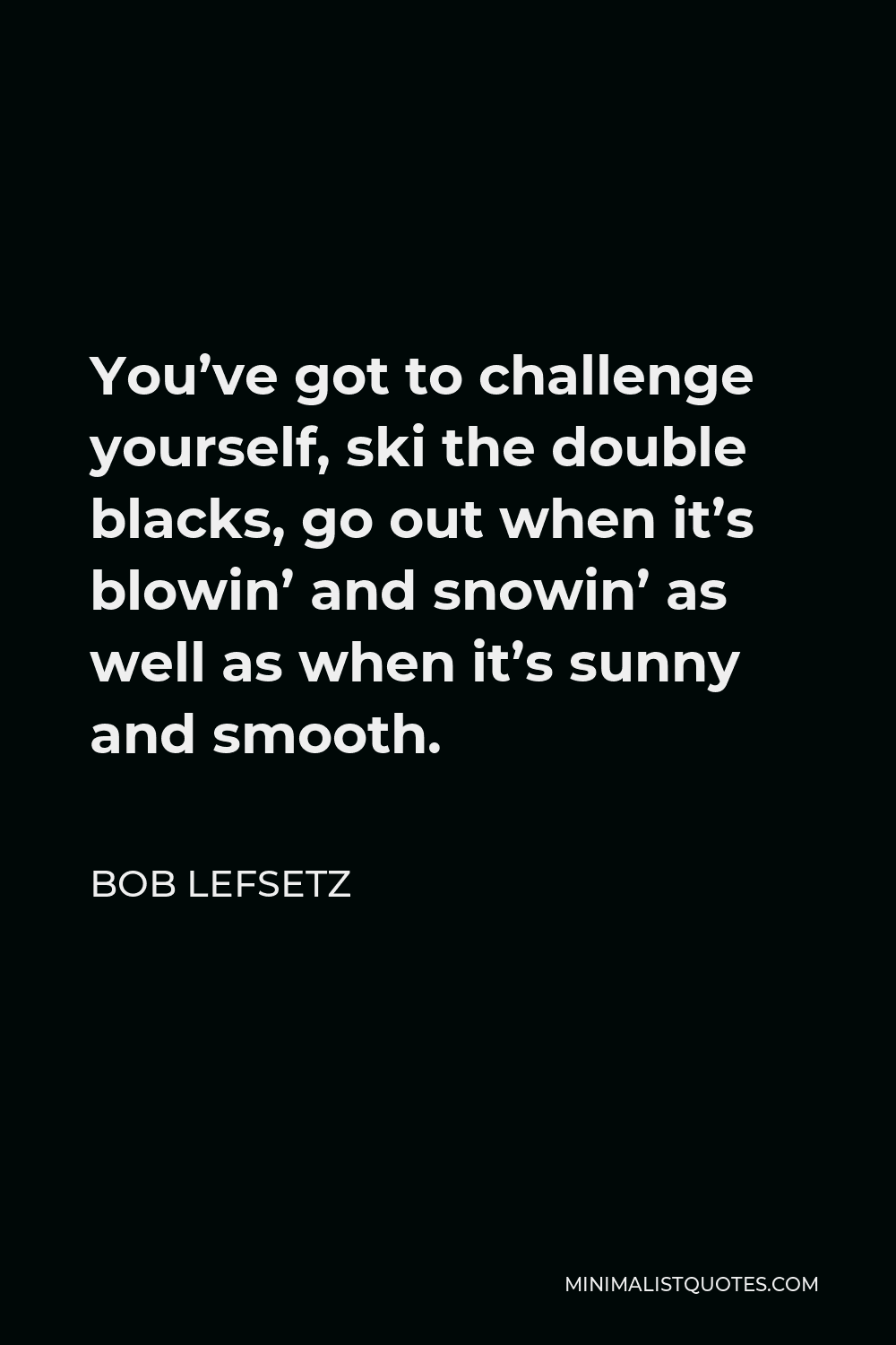 Bob Lefsetz Quote - You’ve got to challenge yourself, ski the double blacks, go out when it’s blowin’ and snowin’ as well as when it’s sunny and smooth.