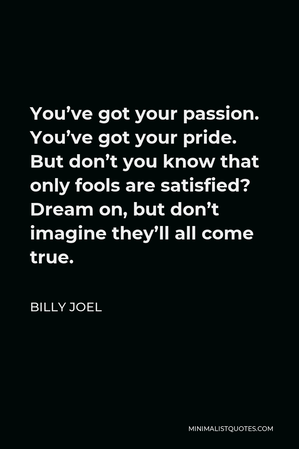 Billy Joel Quote - You’ve got your passion. You’ve got your pride. But don’t you know that only fools are satisfied? Dream on, but don’t imagine they’ll all come true.