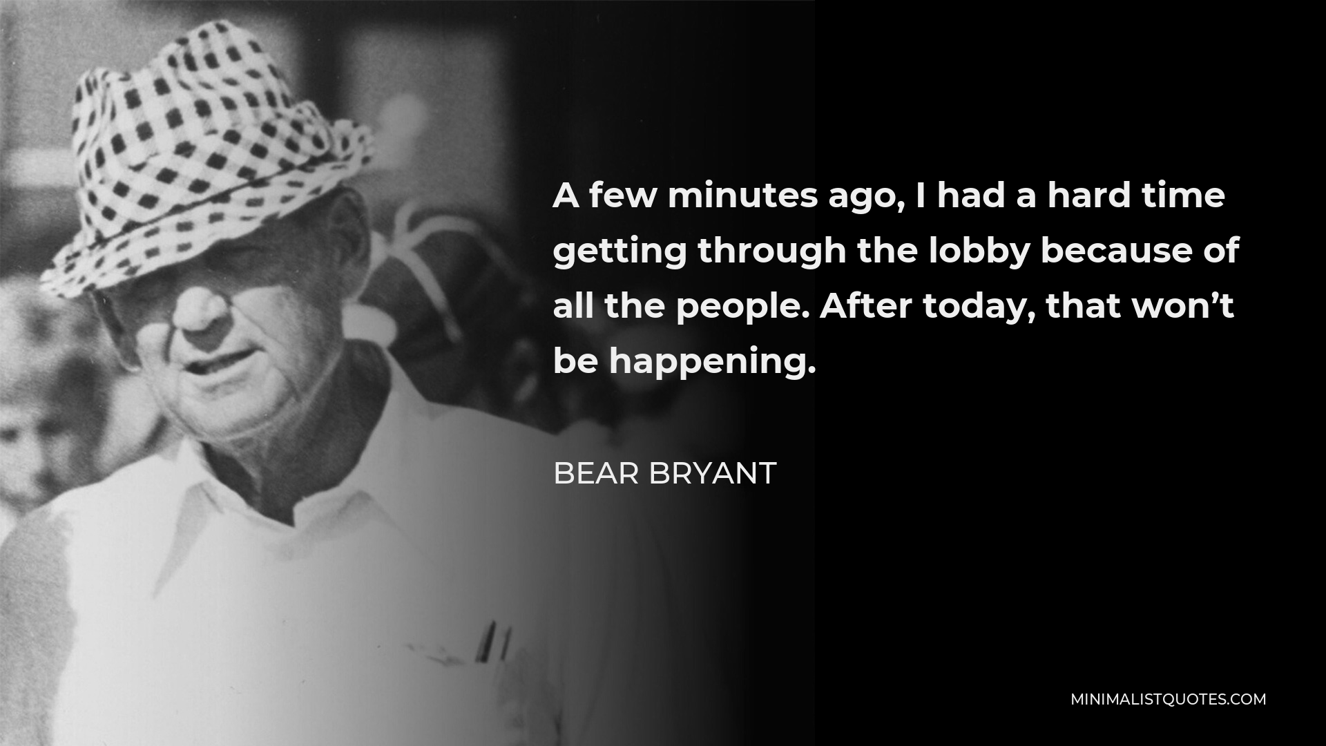 Bear Bryant Quote - A few minutes ago, I had a hard time getting through the lobby because of all the people. After today, that won’t be happening.