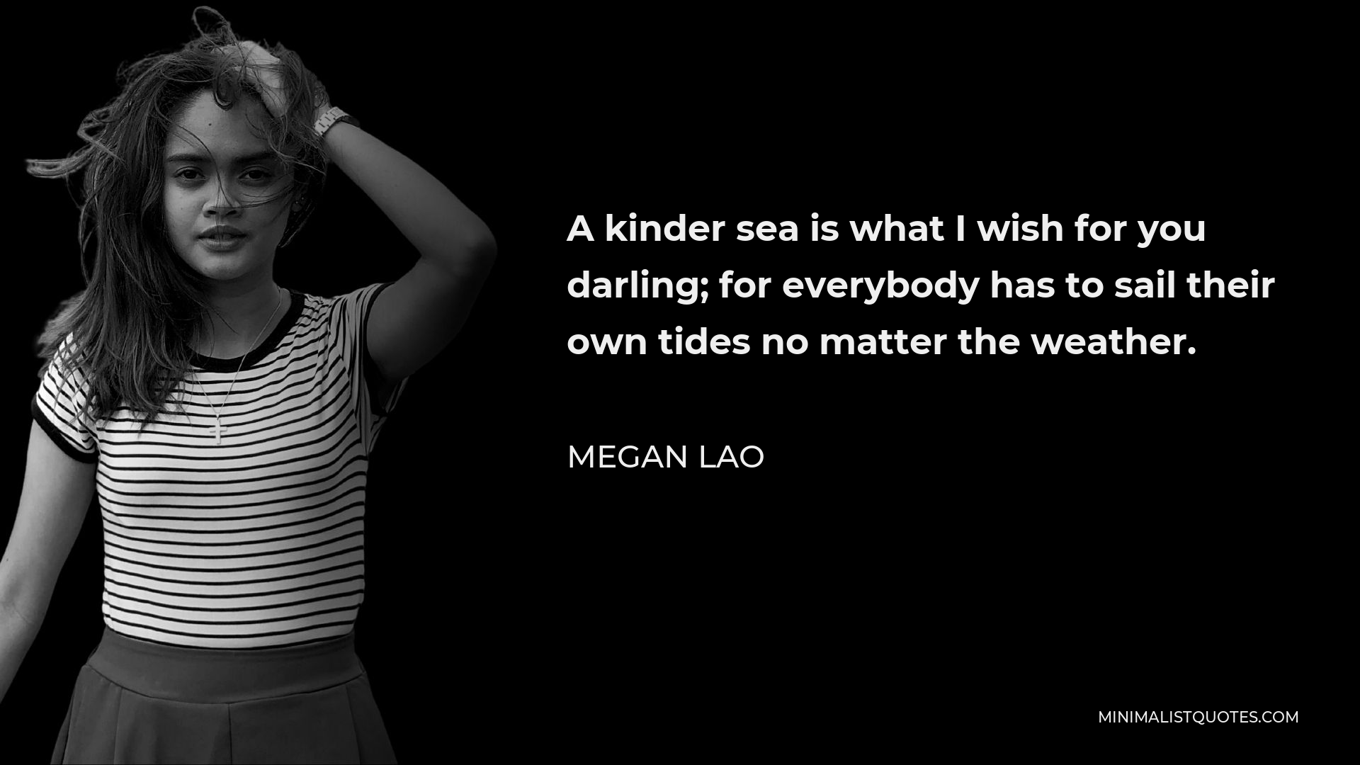 Megan Lao Quote - A kinder sea is what I wish for you darling; for everybody has to sail their own tides no matter the weather.