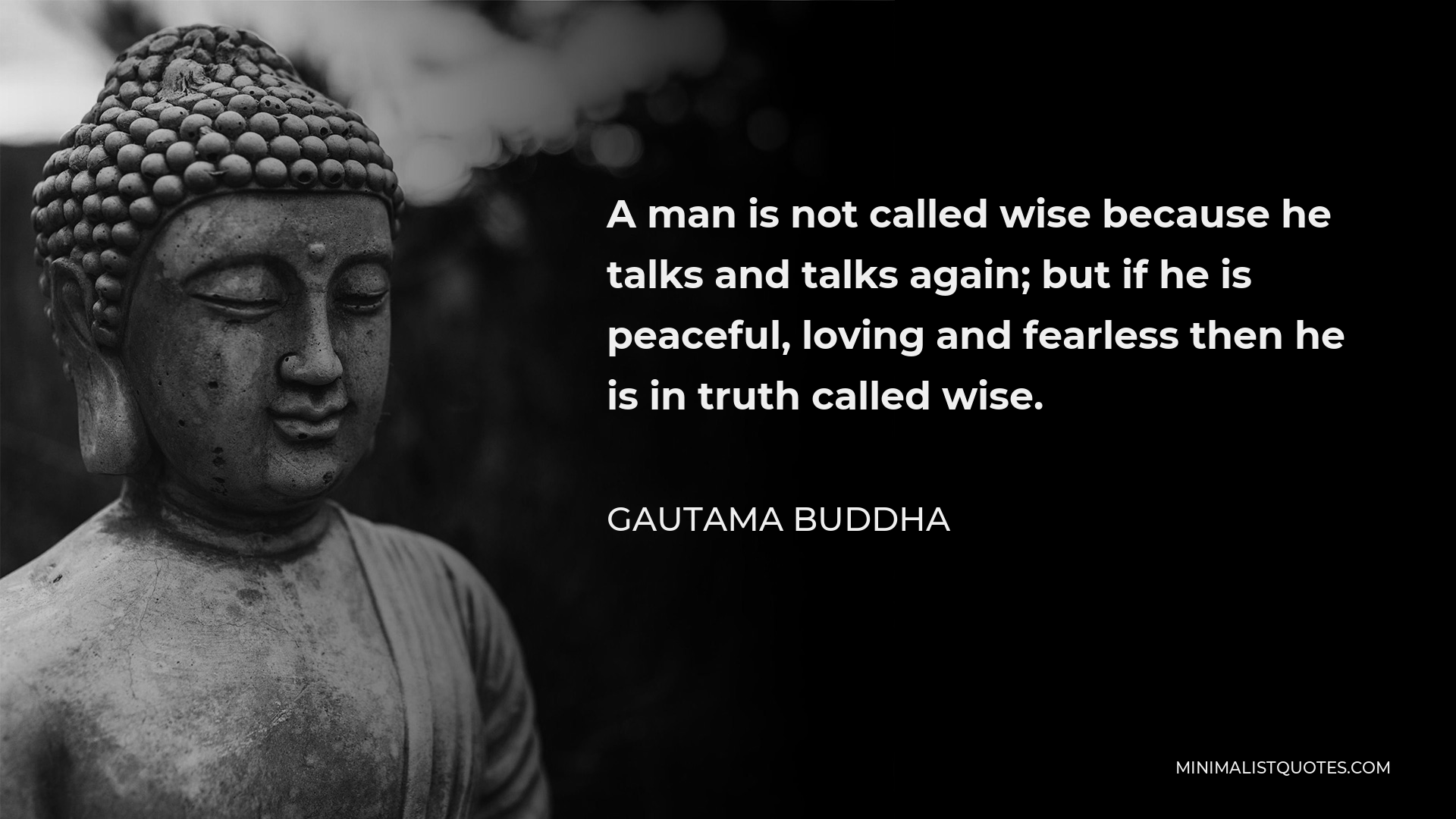 Gautama Buddha Quote - A man is not called wise because he talks and talks again; but if he is peaceful, loving and fearless then he is in truth called wise.