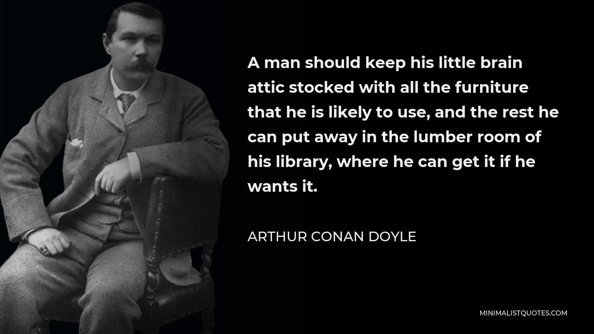 Arthur Conan Doyle Quote - A man should keep his little brain attic stocked with all the furniture that he is likely to use, and the rest he can put away in the lumber room of his library, where he can get it if he wants it.