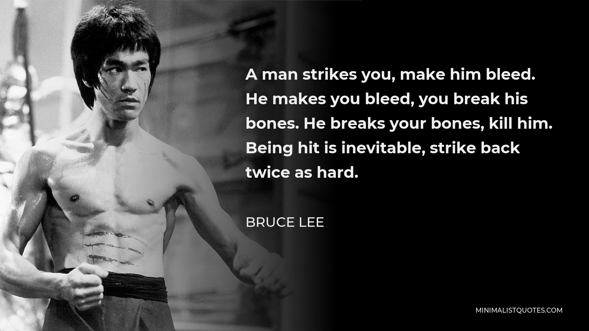 Bruce Lee Quote - A man strikes you, make him bleed. He makes you bleed, you break his bones. He breaks your bones, kill him. Being hit is inevitable, strike back twice as hard.