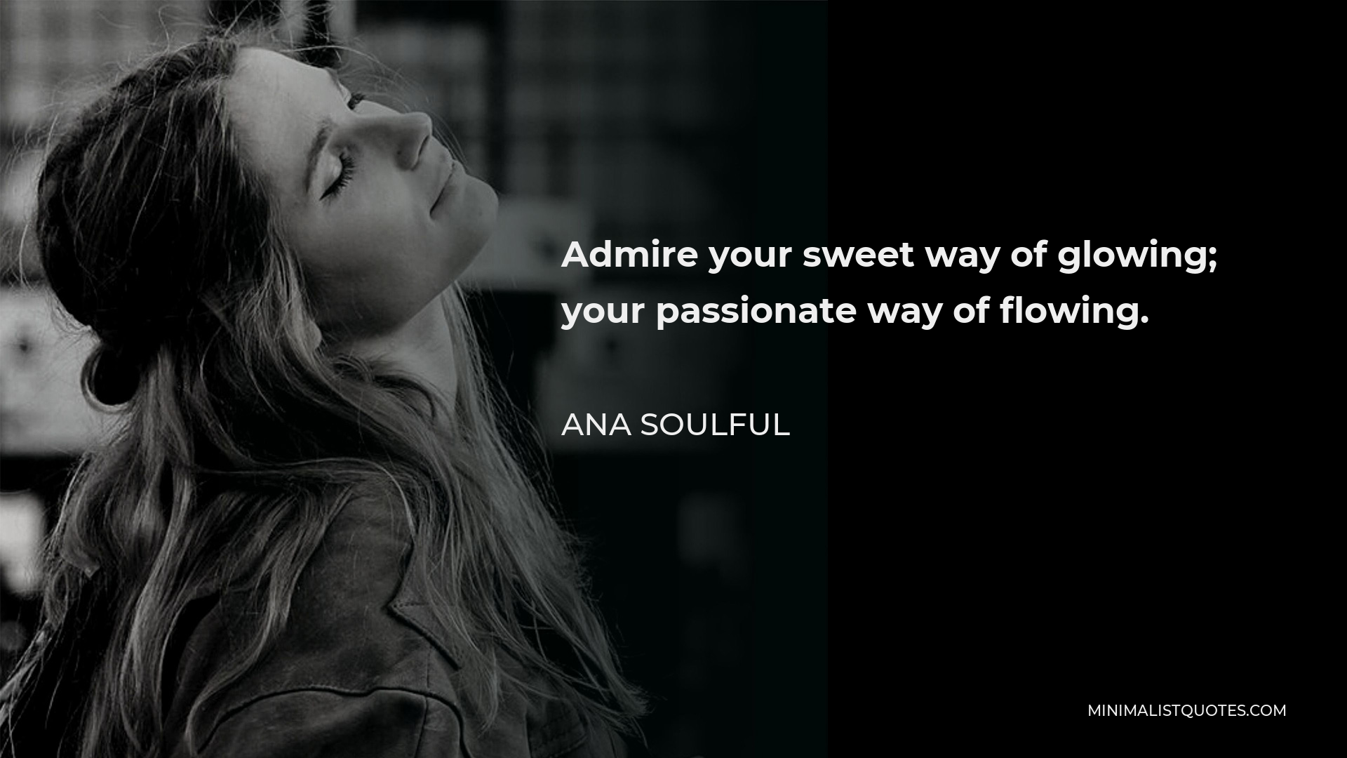 Ana Soulful Quote - Admire your sweet way of glowing; your passionate way of flowing.