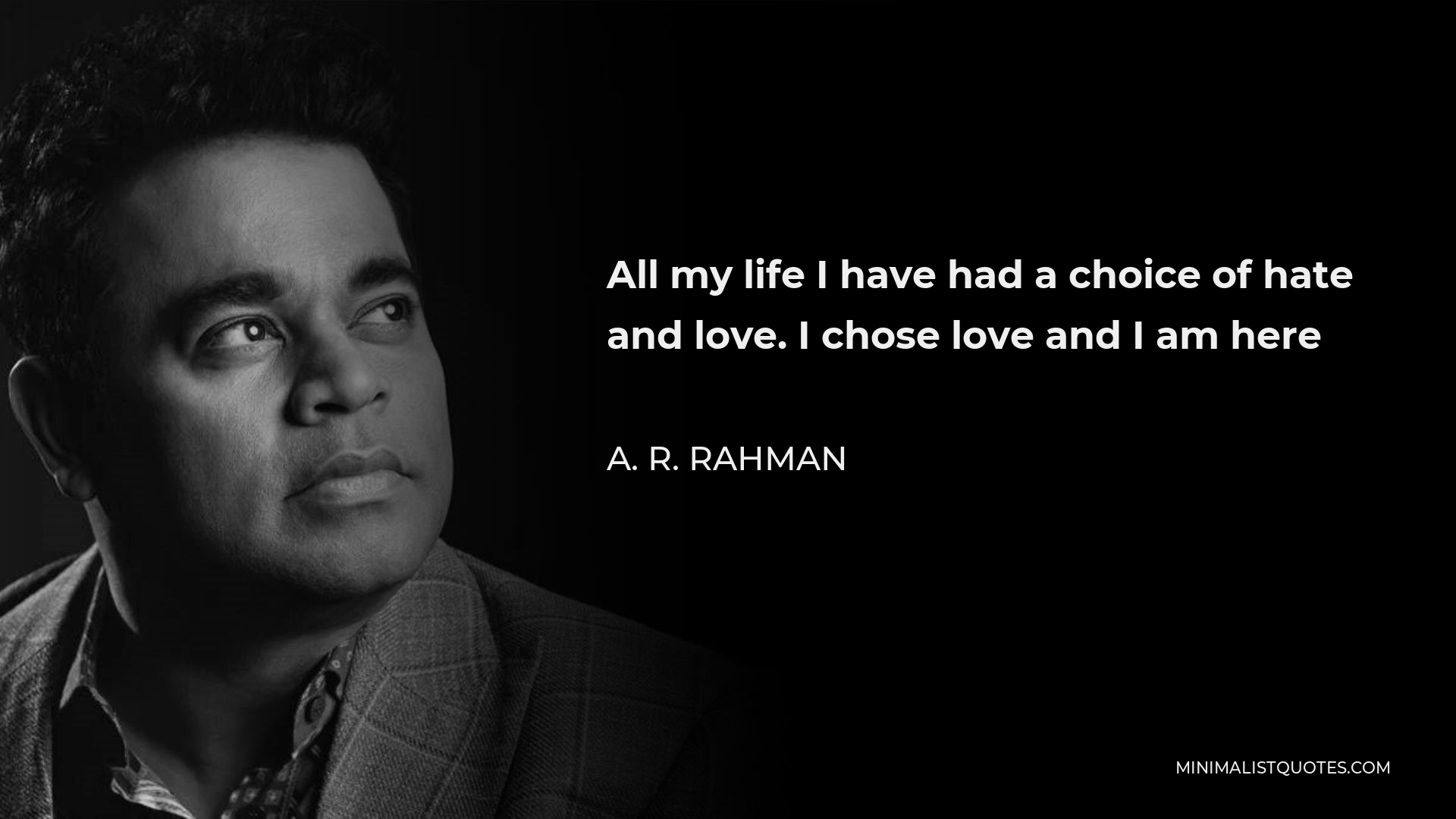 A. R. Rahman Quote - All my life I have had a choice of hate and love. I chose love and I am here