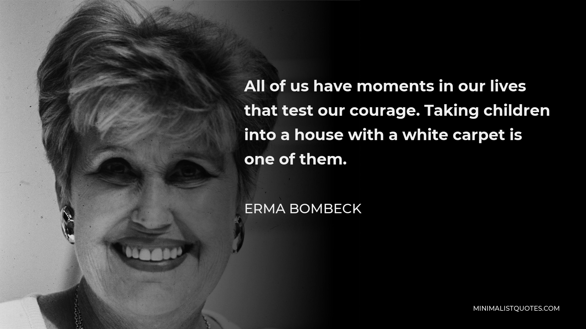 Erma Bombeck Quote - All of us have moments in our lives that test our courage. Taking children into a house with a white carpet is one of them.