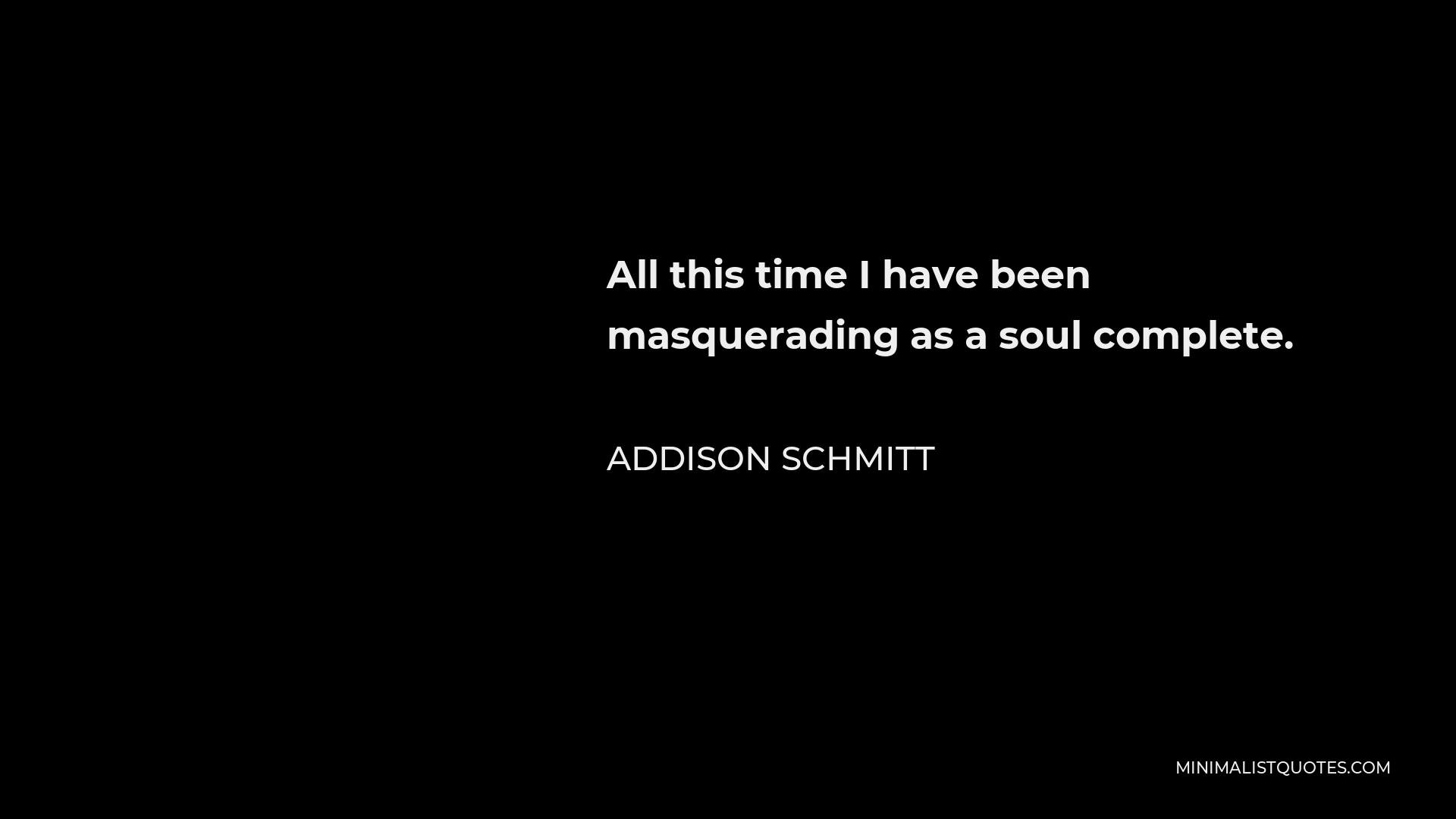 Addison Schmitt Quote - All this time I have been masquerading as a soul complete.