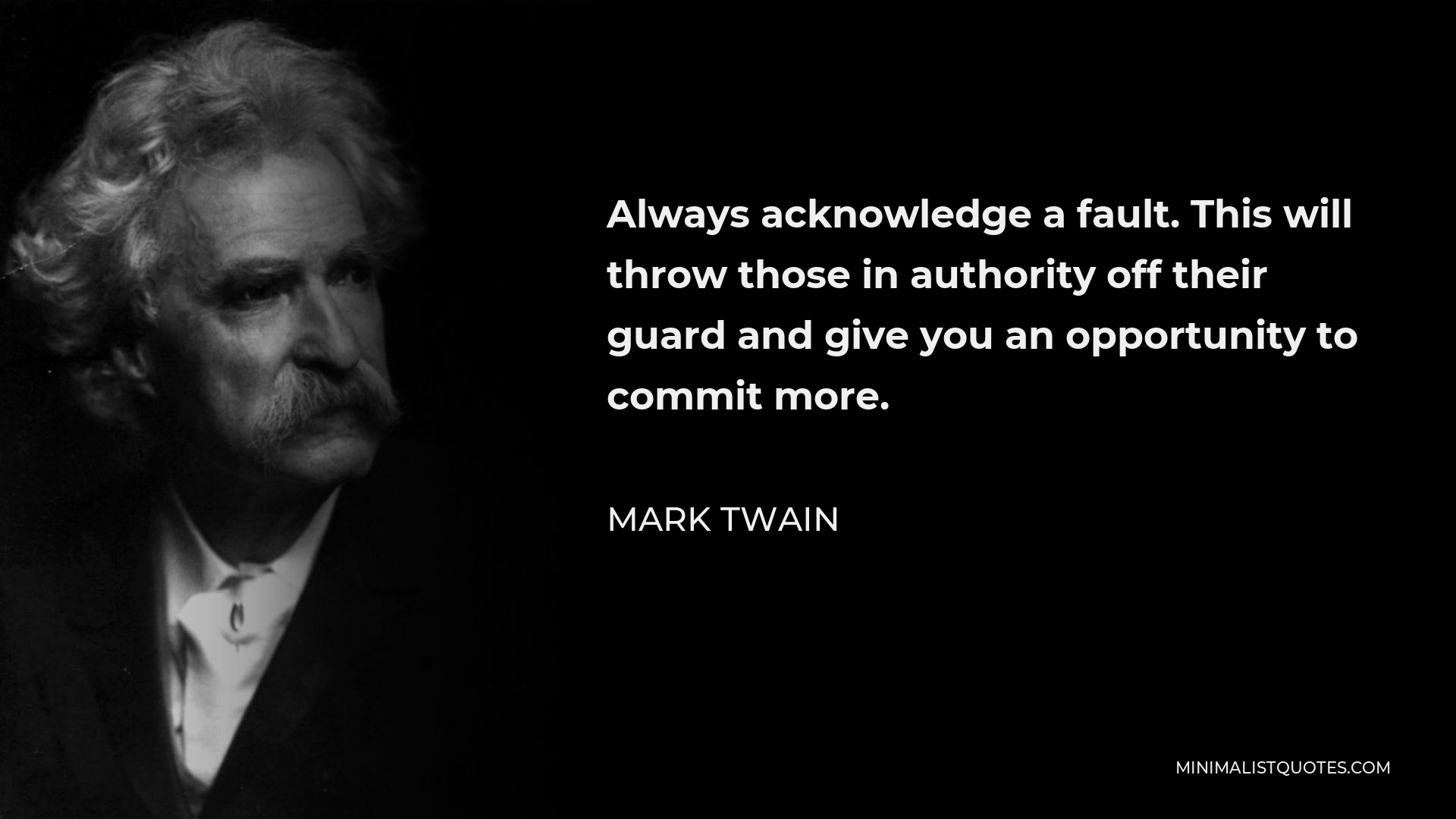 Mark Twain Quote - Always acknowledge a fault. This will throw those in authority off their guard and give you an opportunity to commit more.
