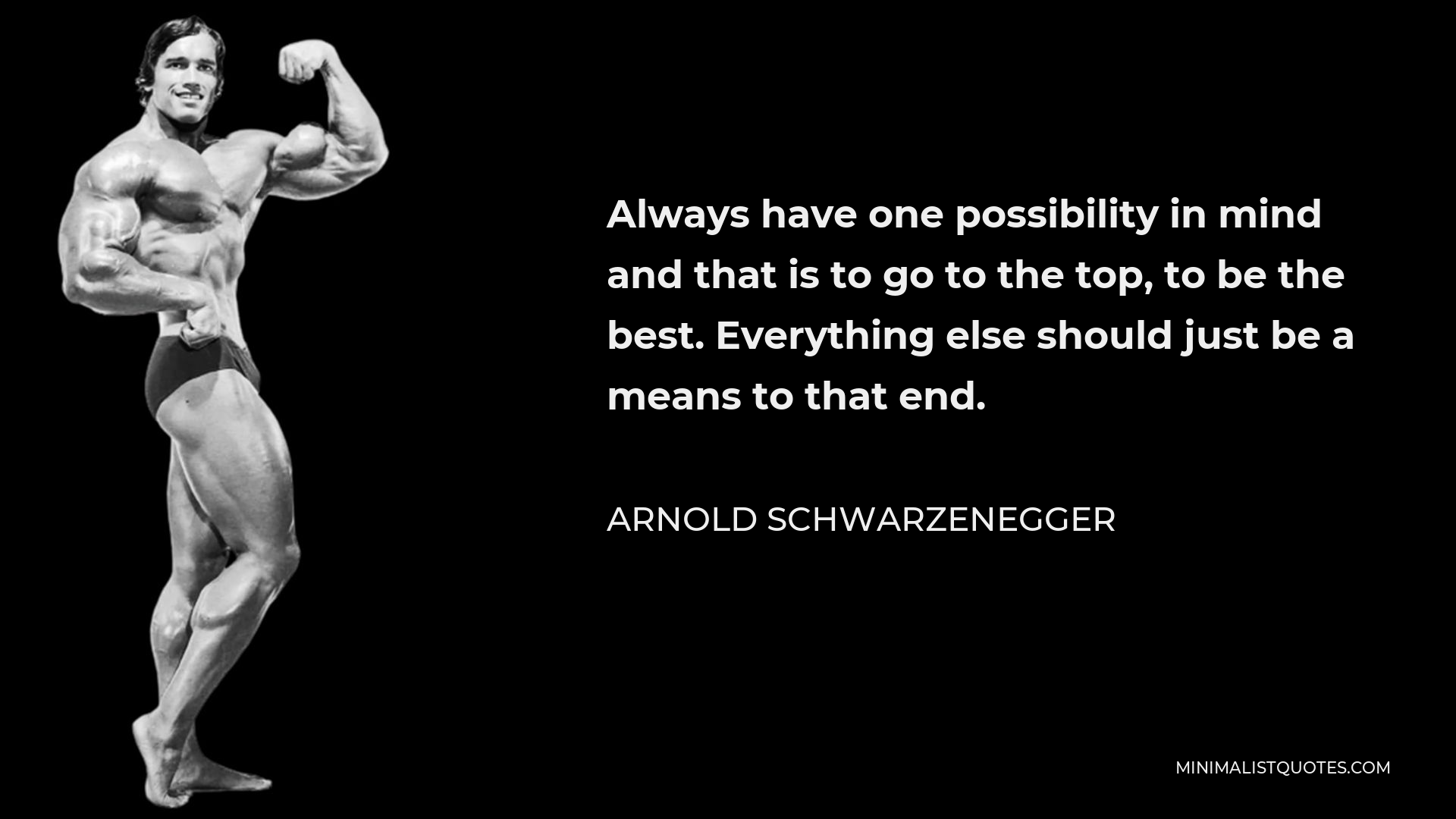 Arnold Schwarzenegger Quote - Always have one possibility in mind and that is to go to the top, to be the best. Everything else should just be a means to that end.