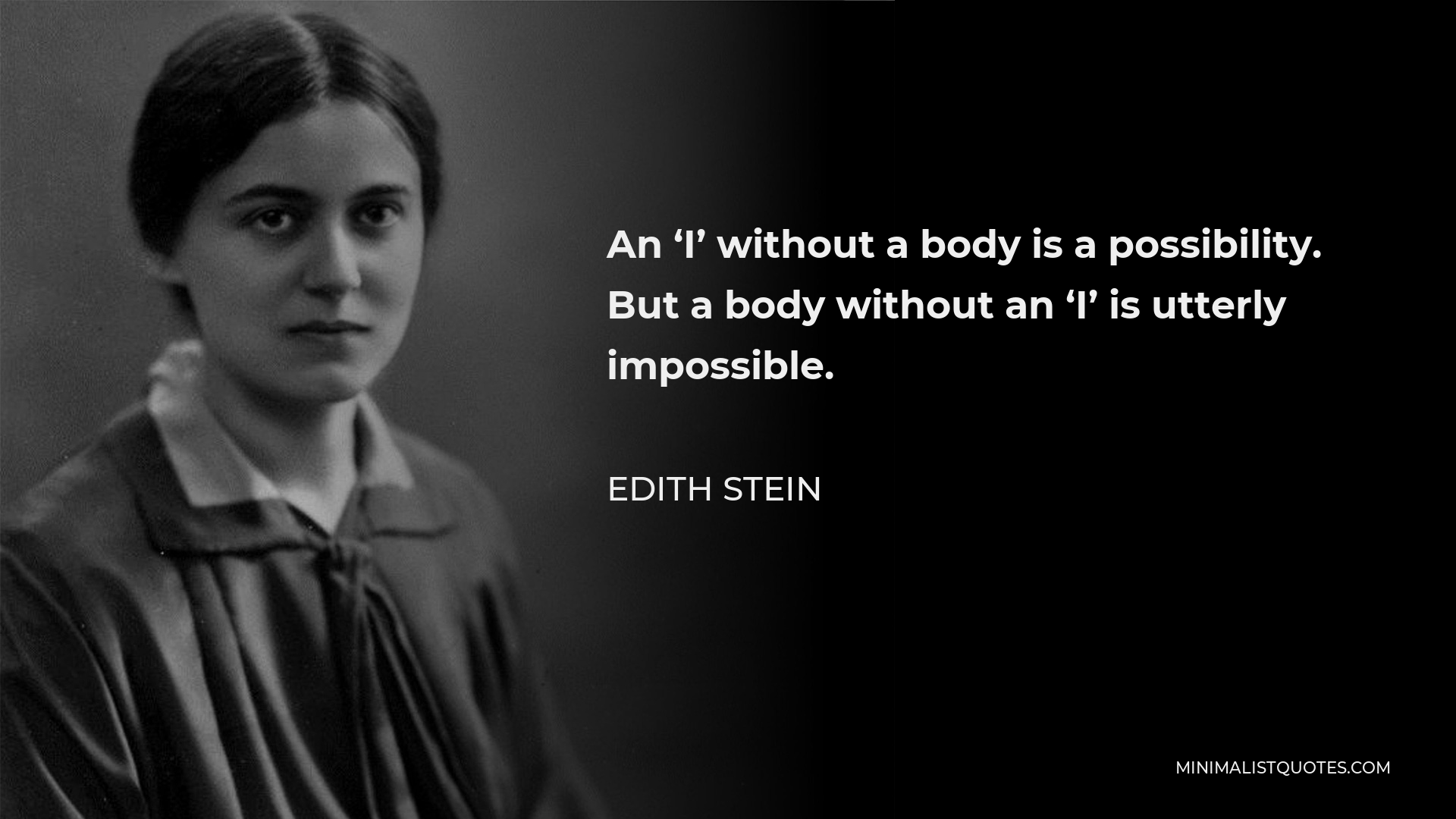 Edith Stein Quote - An ‘I’ without a body is a possibility. But a body without an ‘I’ is utterly impossible.