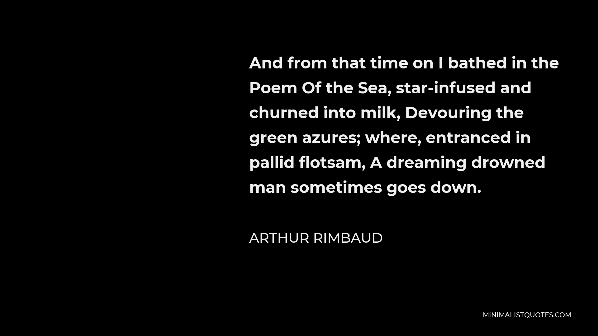 Arthur Rimbaud Quote - And from that time on I bathed in the Poem Of the Sea, star-infused and churned into milk, Devouring the green azures; where, entranced in pallid flotsam, A dreaming drowned man sometimes goes down.