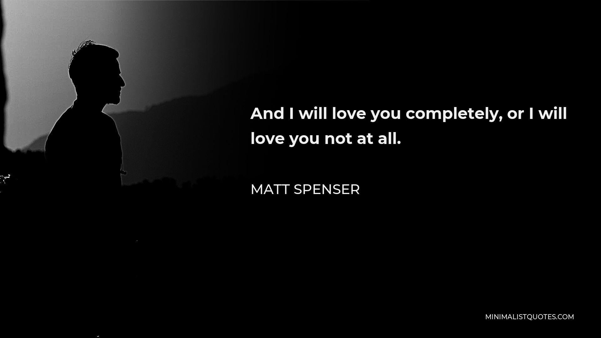 Matt Spenser Quote - And I will love you completely, or I will love you not at all.
