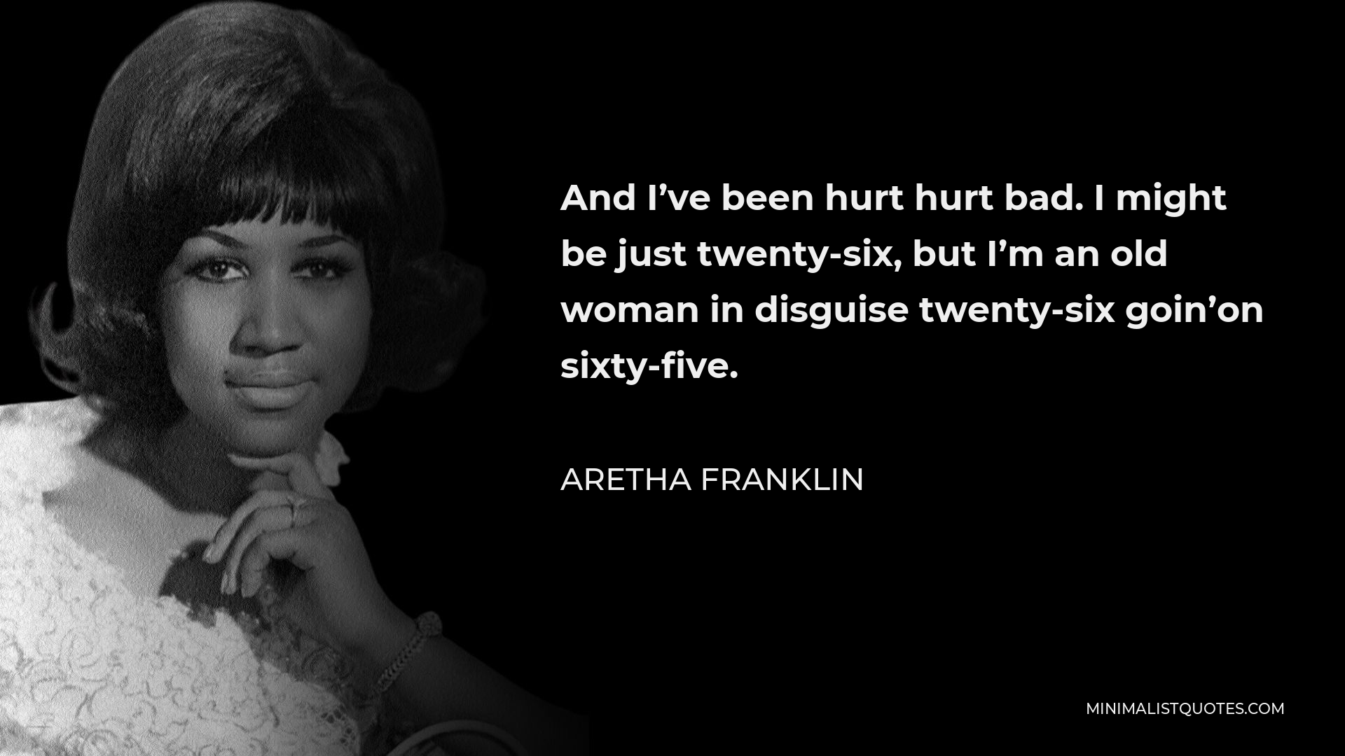 Aretha Franklin Quote - And I’ve been hurt hurt bad. I might be just twenty-six, but I’m an old woman in disguise twenty-six goin’on sixty-five.