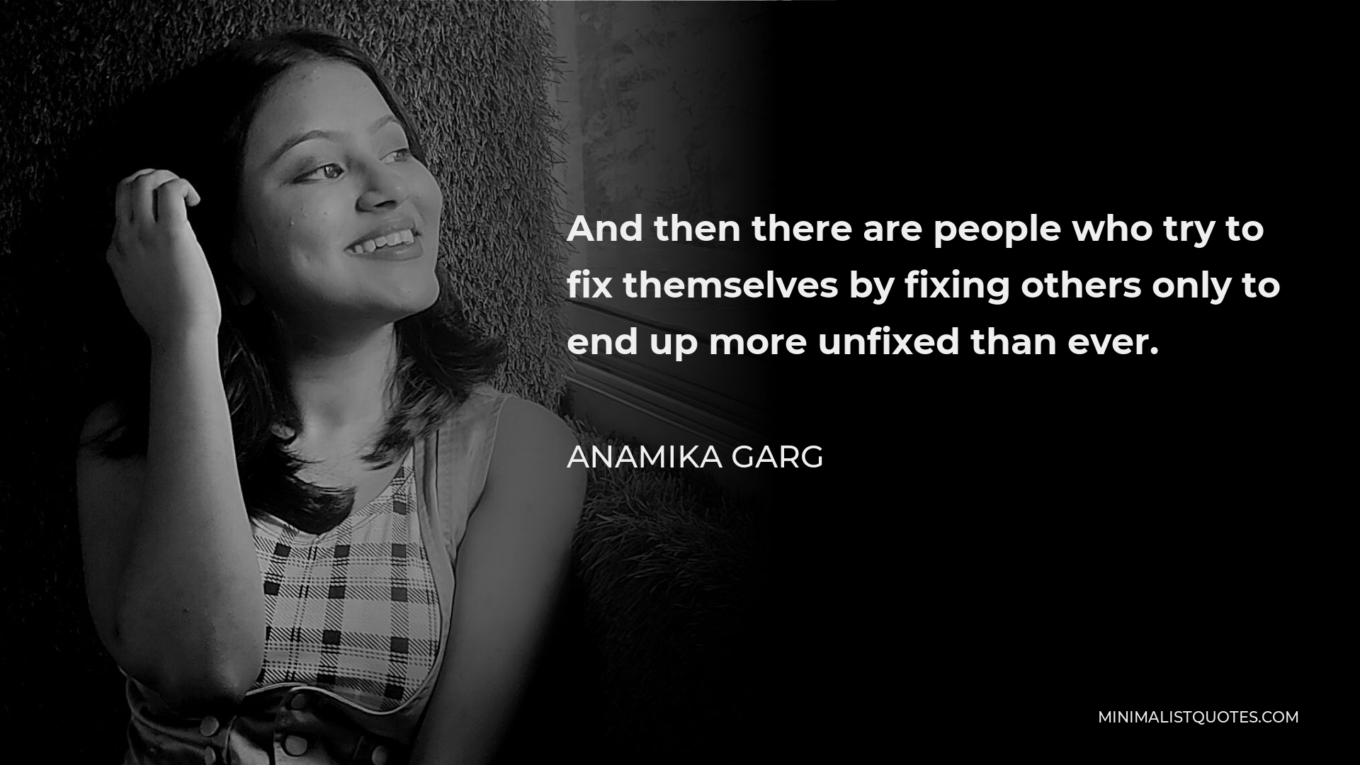 Anamika Garg Quote - And then there are people who try to fix themselves by fixing others only to end up more unfixed than ever.
