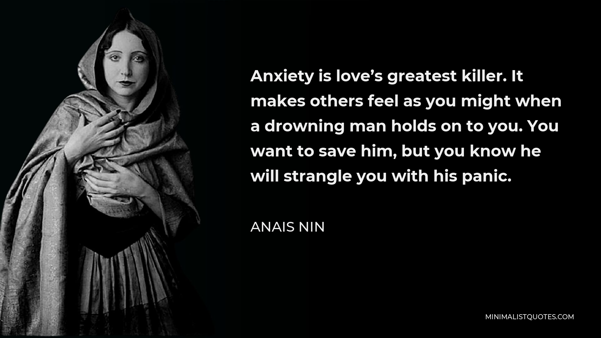 Anais Nin Quote - Anxiety is love’s greatest killer. It makes others feel as you might when a drowning man holds on to you. You want to save him, but you know he will strangle you with his panic.