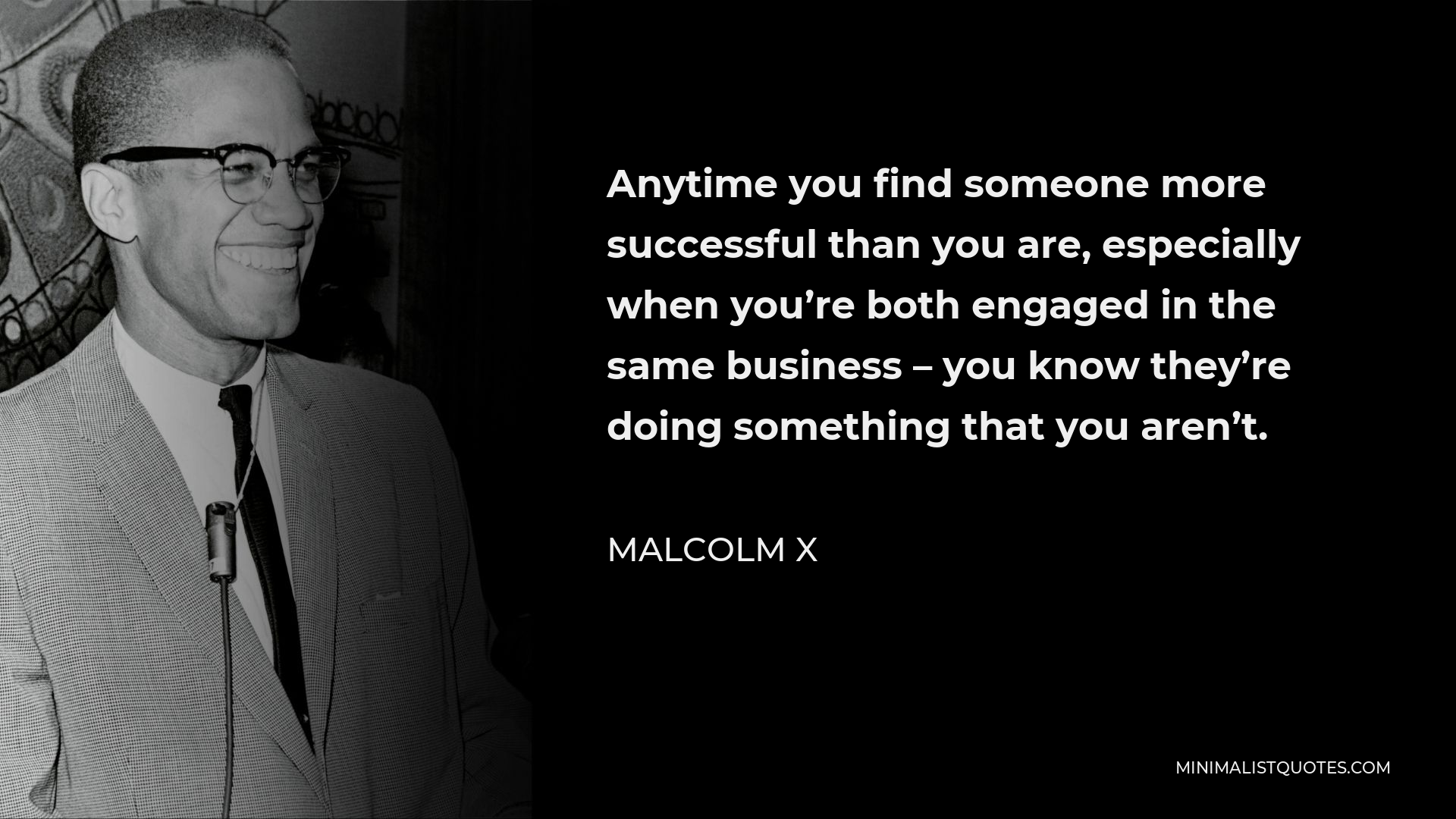 Malcolm X Quote - Anytime you find someone more successful than you are, especially when you’re both engaged in the same business – you know they’re doing something that you aren’t.