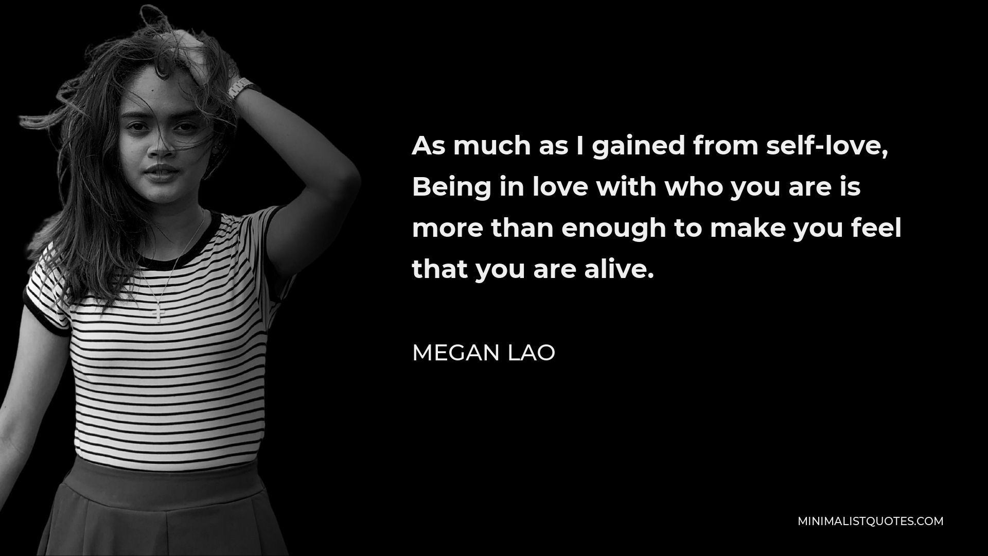 Megan Lao Quote - As much as I gained from self-love, Being in love with who you are is more than enough to make you feel that you are alive.