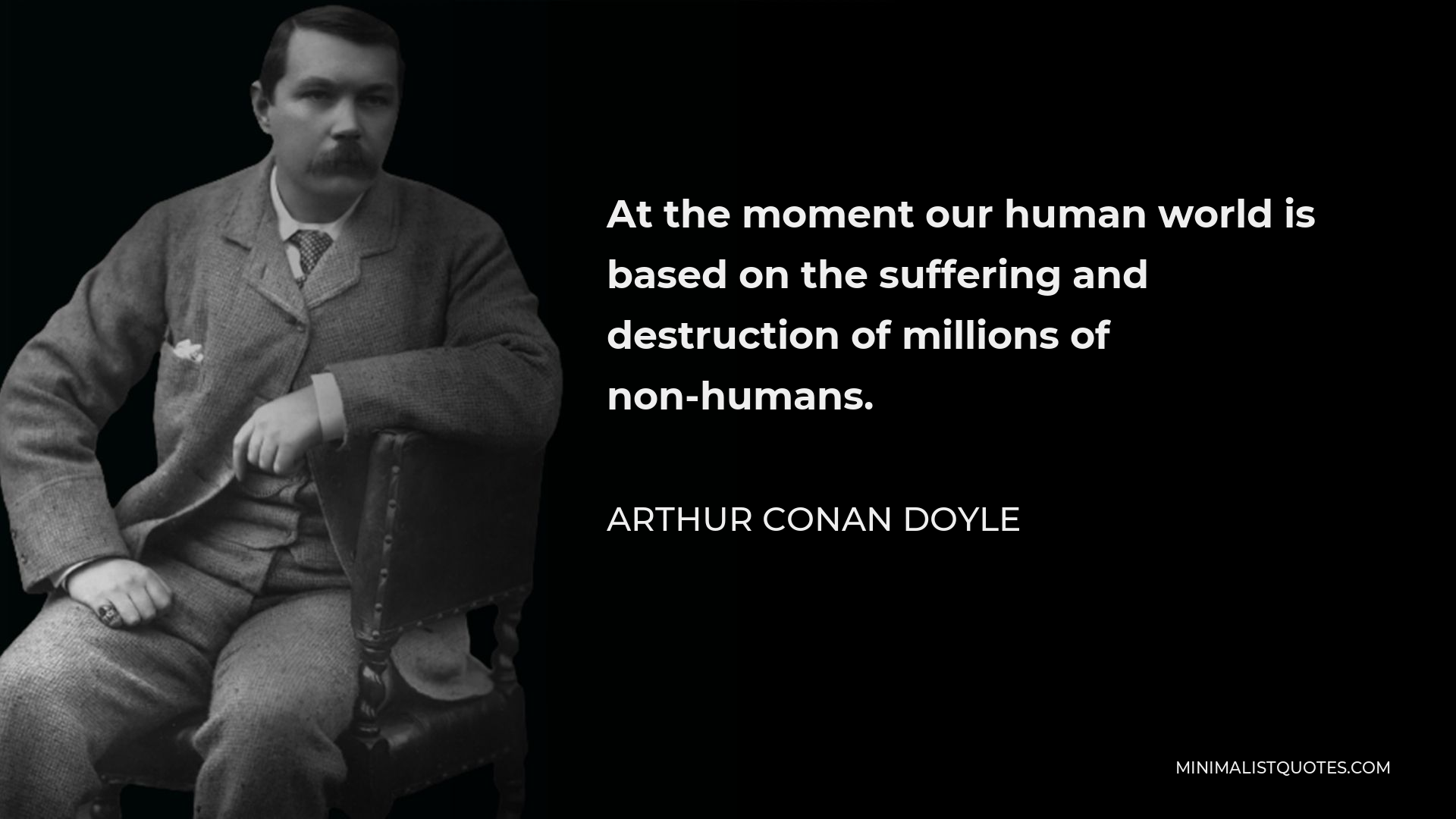 Arthur Conan Doyle Quote - At the moment our human world is based on the suffering and destruction of millions of non-humans.
