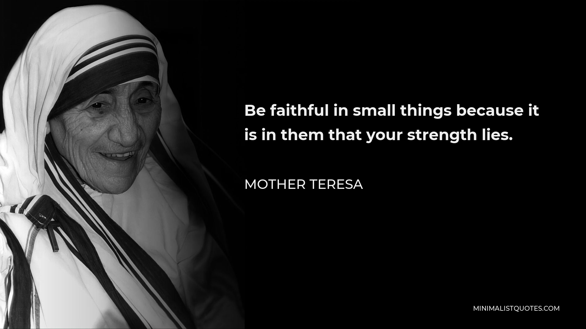 Mother Teresa Quote - Be faithful in small things because it is in them that your strength lies.
