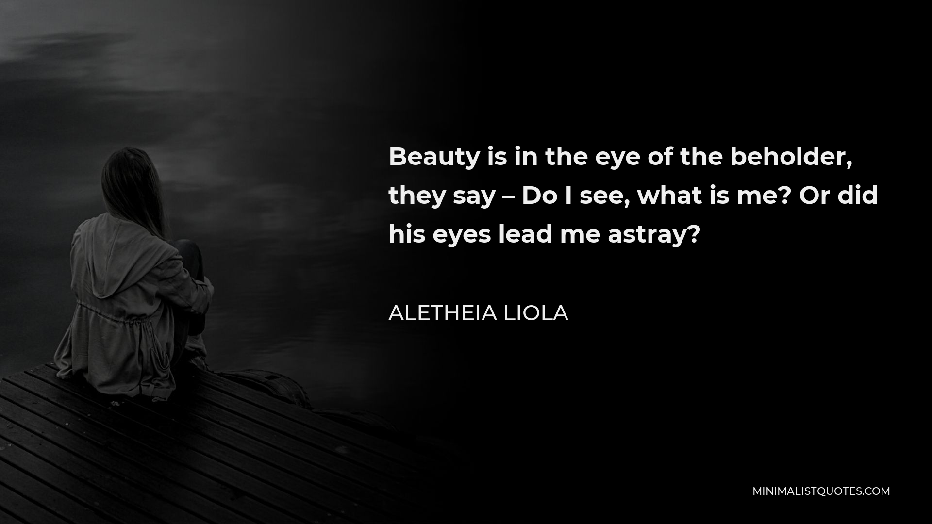 Aletheia Liola Quote - Beauty is in the eye of the beholder, they say – Do I see, what is me? Or did his eyes lead me astray?