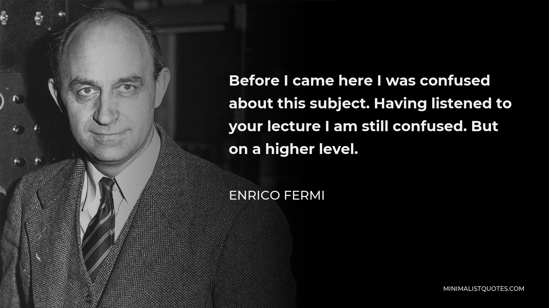 Enrico Fermi Quote - Before I came here I was confused about this subject. Having listened to your lecture I am still confused. But on a higher level.