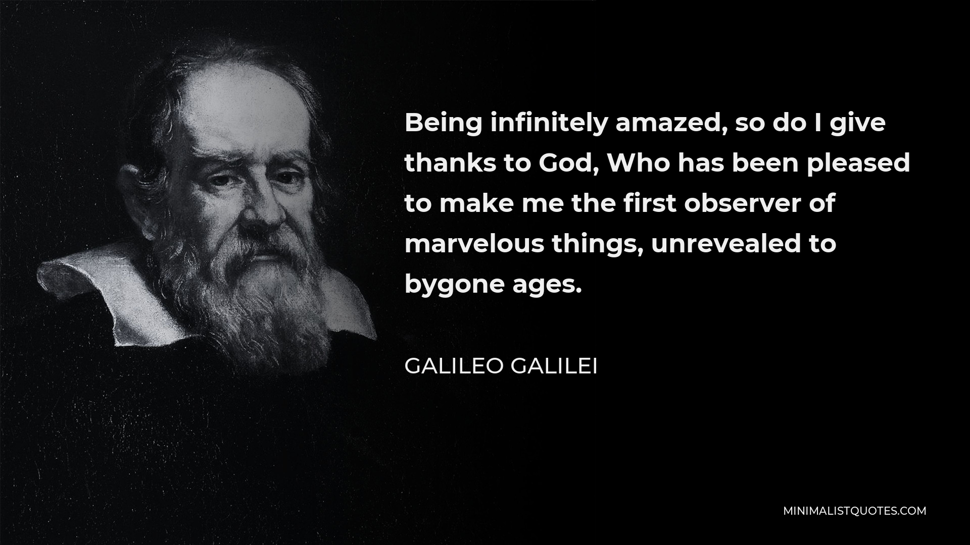 Galileo Galilei Quote - Being infinitely amazed, so do I give thanks to God, Who has been pleased to make me the first observer of marvelous things, unrevealed to bygone ages.