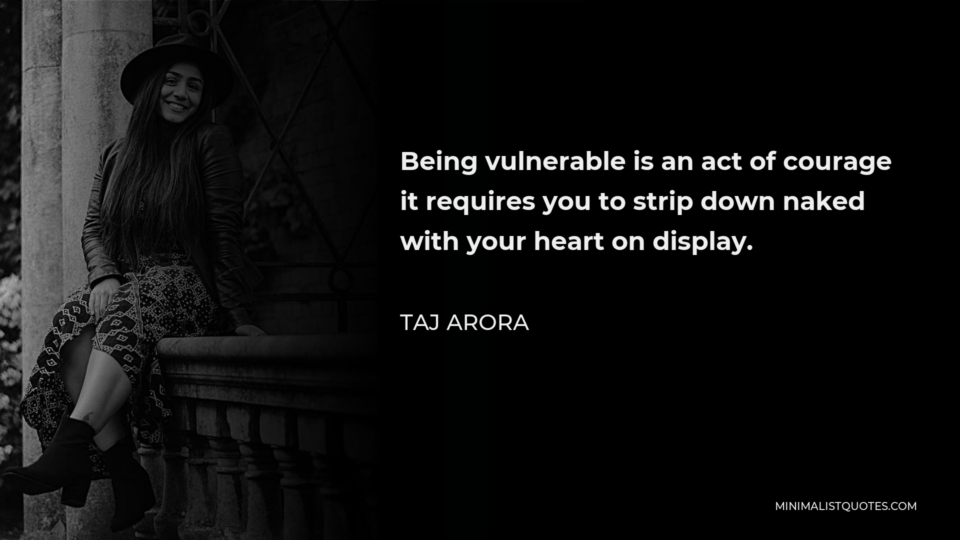 Taj Arora Quote - Being vulnerable is an act of courage it requires you to strip down naked with your heart on display.