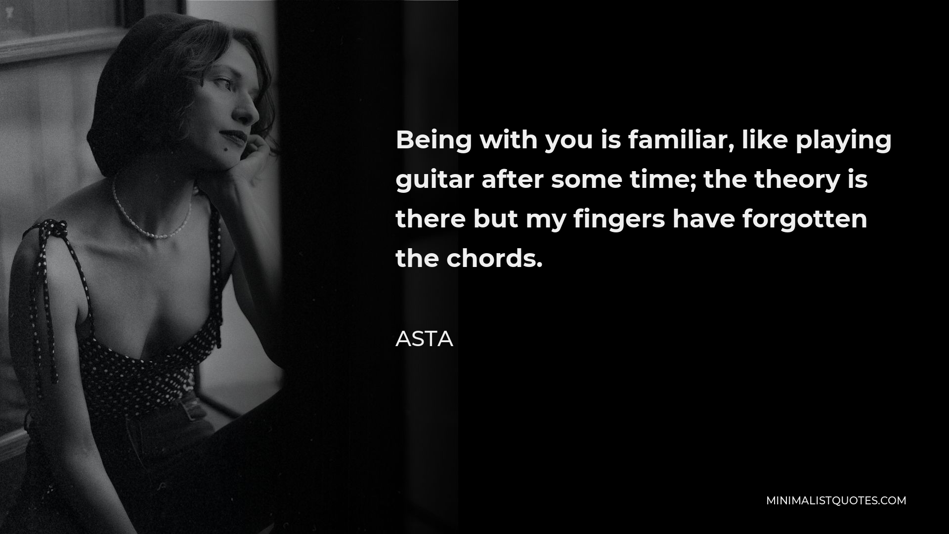 Asta Quote - Being with you is familiar, like playing guitar after some time; the theory is there but my fingers have forgotten the chords.