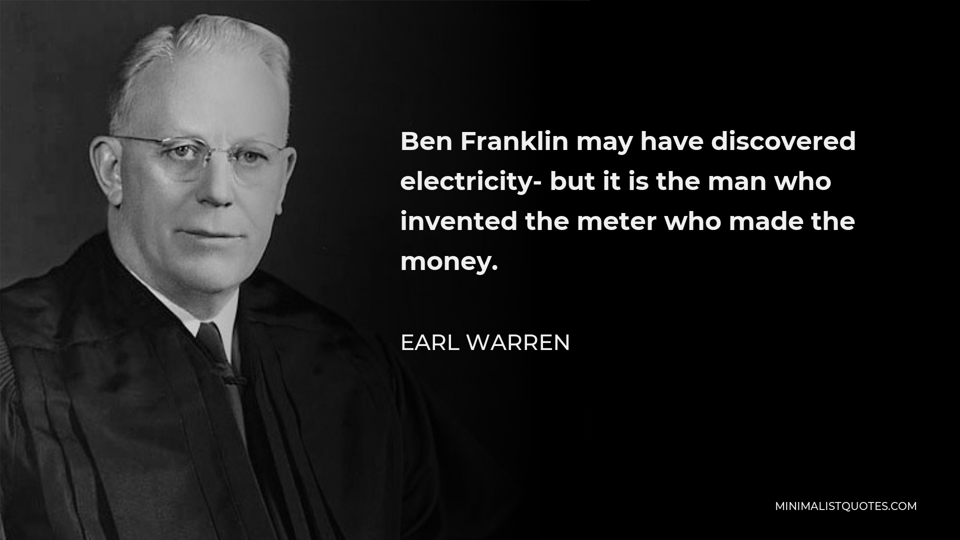 Earl Warren Quote - Ben Franklin may have discovered electricity- but it is the man who invented the meter who made the money.