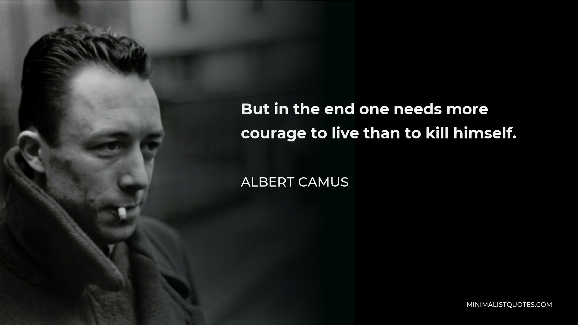 Albert Camus Quote - But in the end one needs more courage to live than to kill himself.