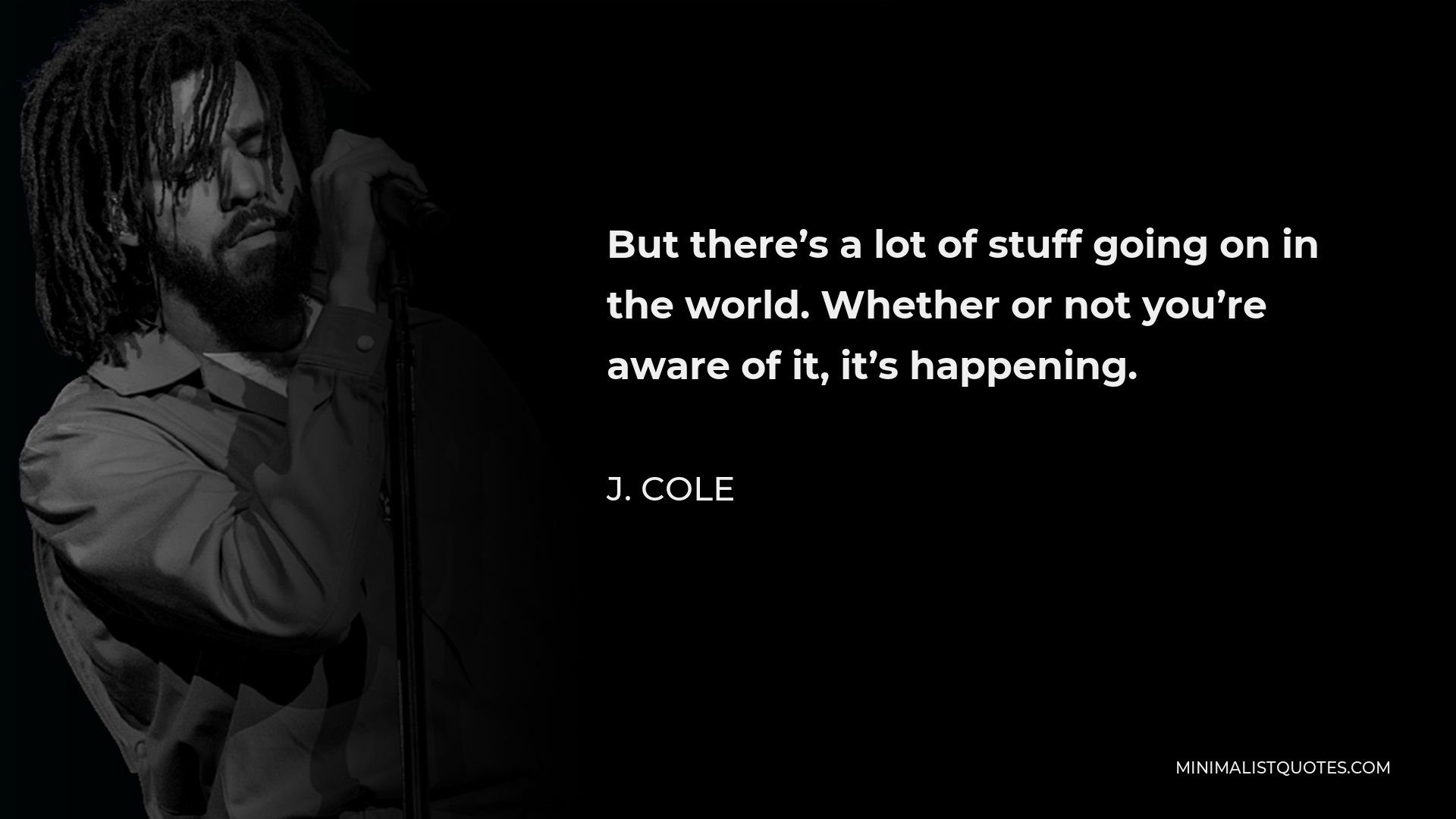 J. Cole Quote - But there’s a lot of stuff going on in the world. Whether or not you’re aware of it, it’s happening.