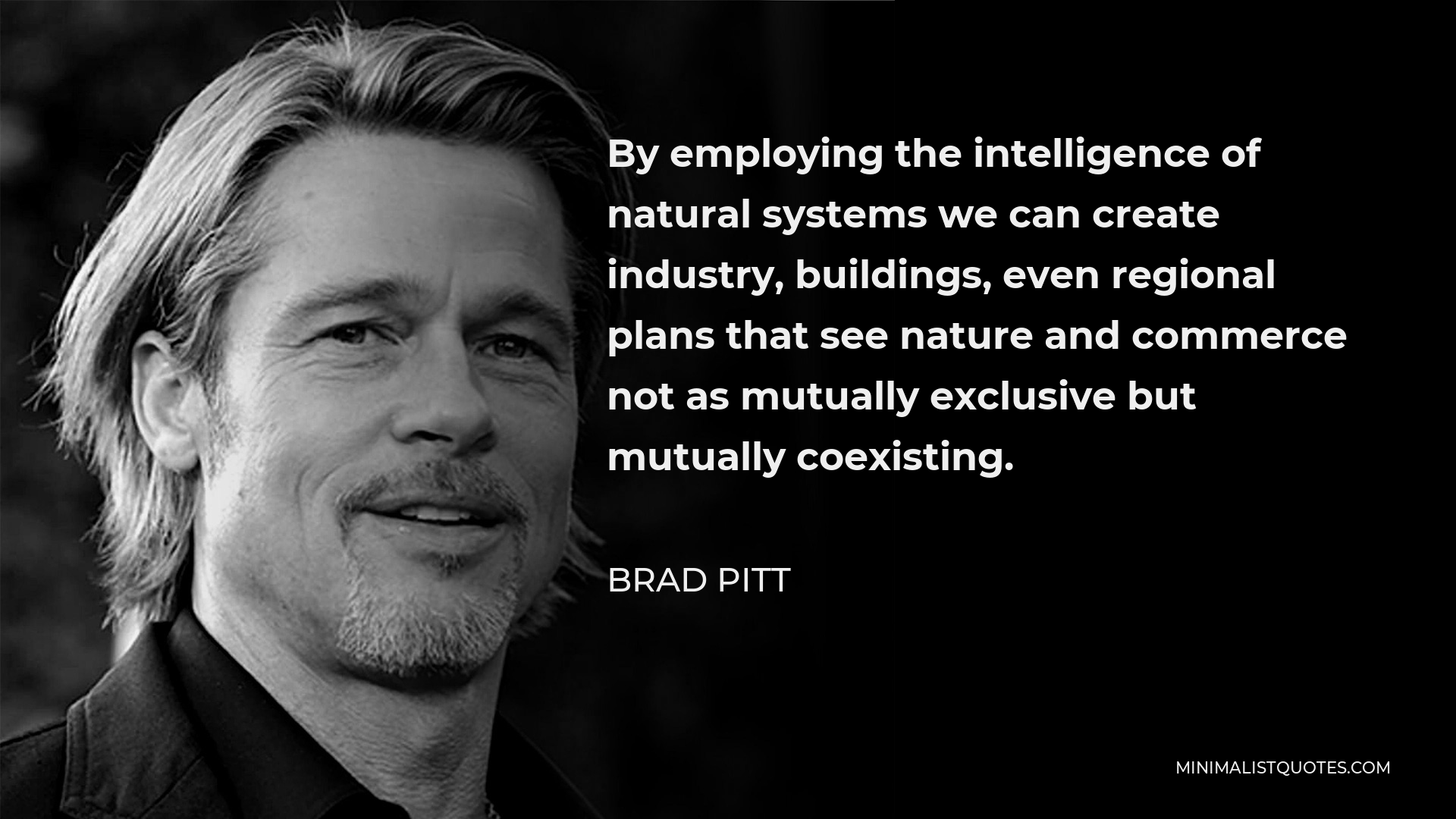 Brad Pitt Quote - By employing the intelligence of natural systems we can create industry, buildings, even regional plans that see nature and commerce not as mutually exclusive but mutually coexisting.