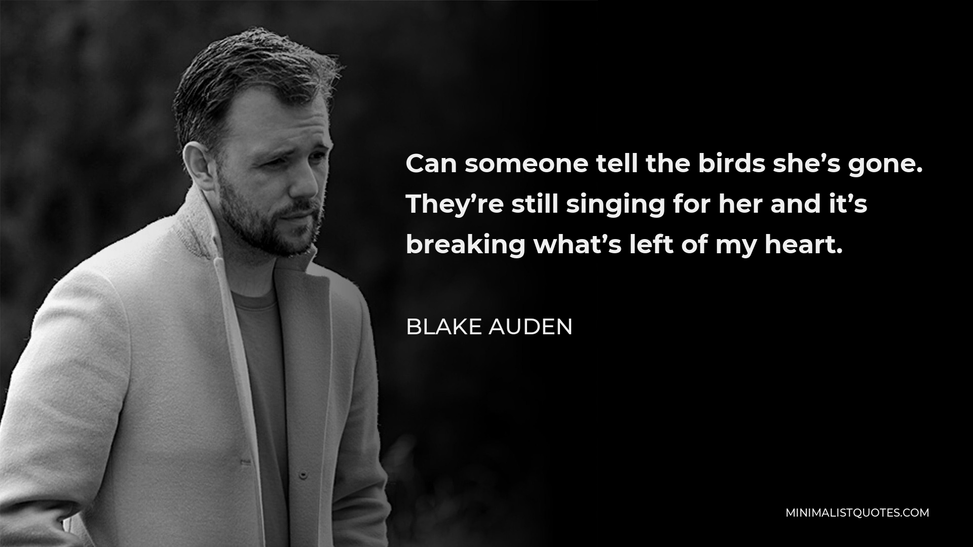 Blake Auden Quote - Can someone tell the birds she’s gone. They’re still singing for her and it’s breaking what’s left of my heart.