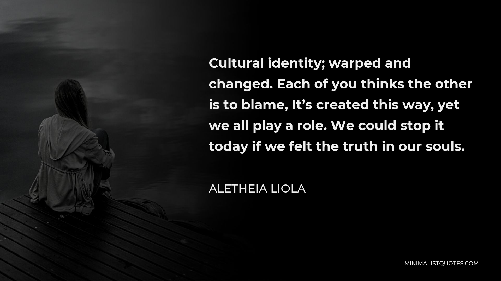 Aletheia Liola Quote - Cultural identity; warped and changed. Each of you thinks the other is to blame, It’s created this way, yet we all play a role. We could stop it today if we felt the truth in our souls.