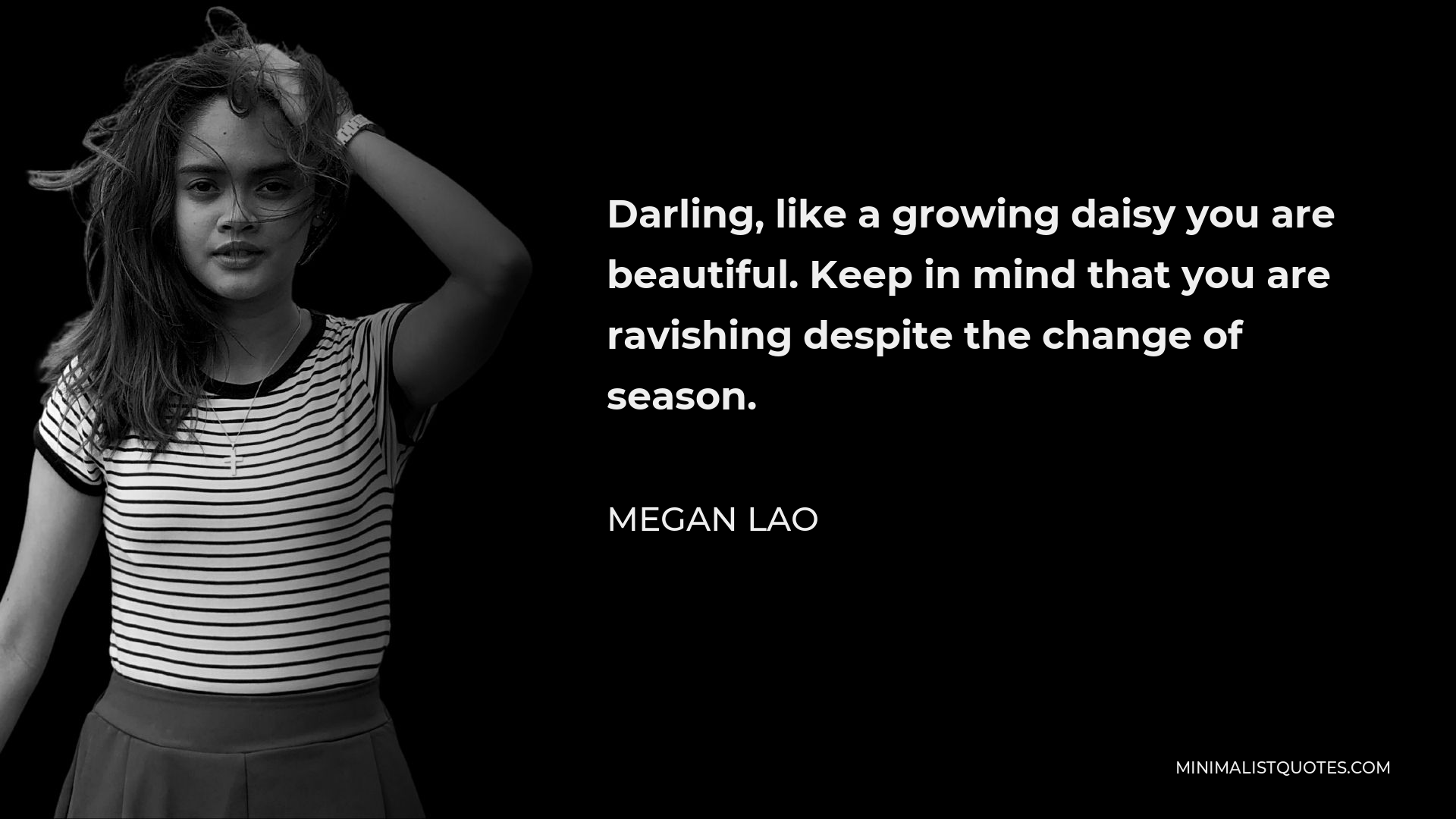 Megan Lao Quote - Darling, like a growing daisy you are beautiful. Keep in mind that you are ravishing despite the change of season.