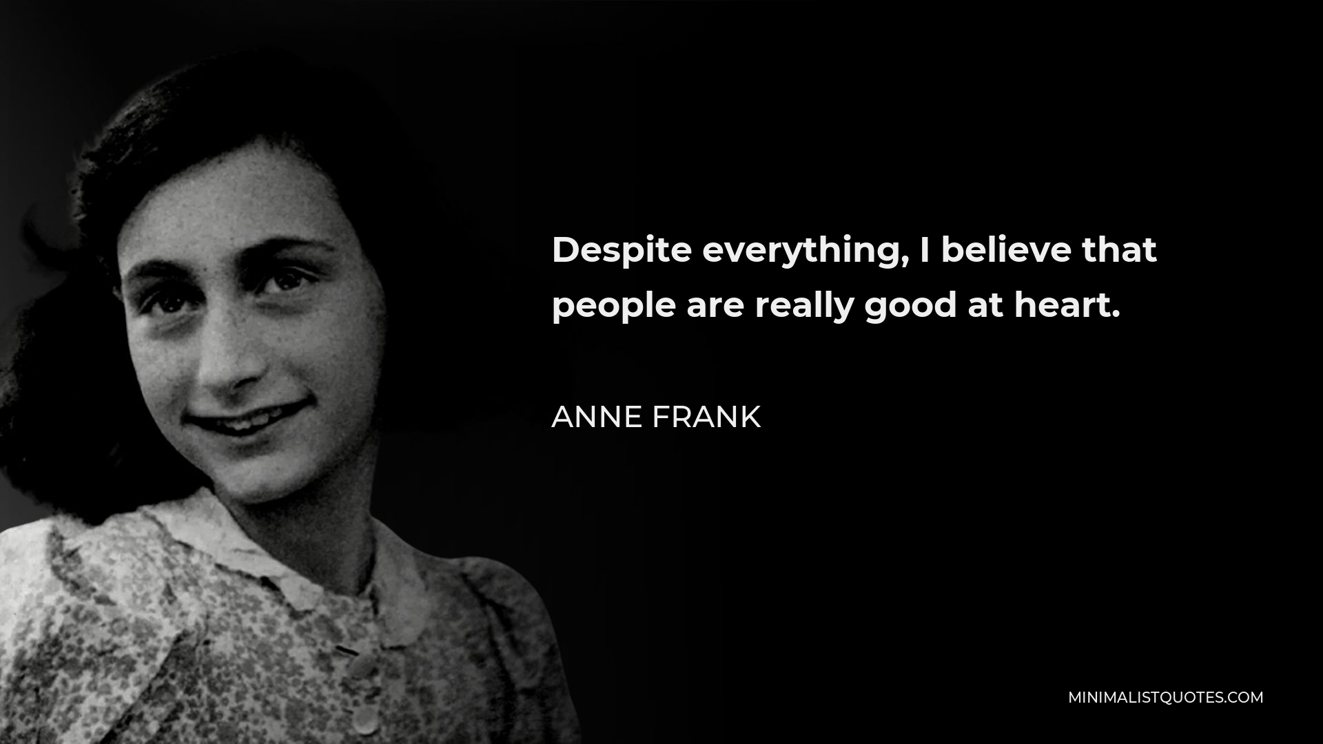 Anne Frank Quote - Despite everything, I believe that people are really good at heart.