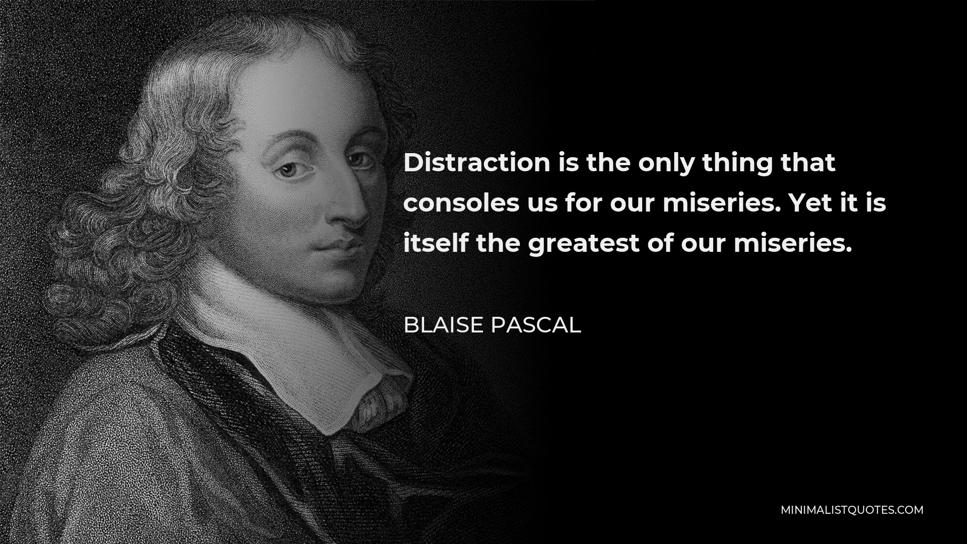 Blaise Pascal Quote - Distraction is the only thing that consoles us for our miseries. Yet it is itself the greatest of our miseries.