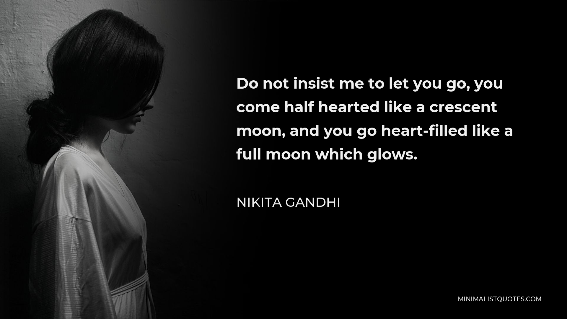 Nikita Gandhi Quote - Do not insist me to let you go, you come half hearted like a crescent moon, and you go heart-filled like a full moon which glows.