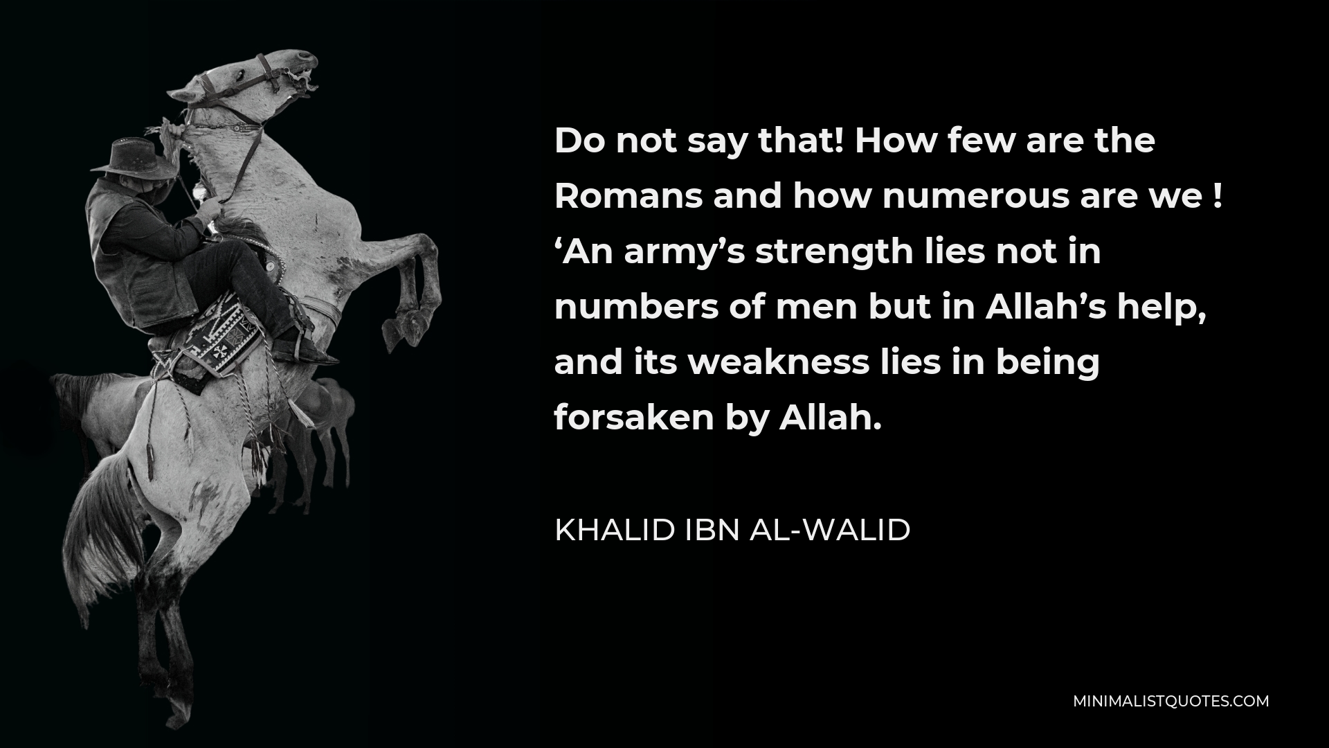 Khalid ibn al-Walid Quote - Do not say that! How few are the Romans and how numerous are we ! ‘An army’s strength lies not in numbers of men but in Allah’s help, and its weakness lies in being forsaken by Allah.