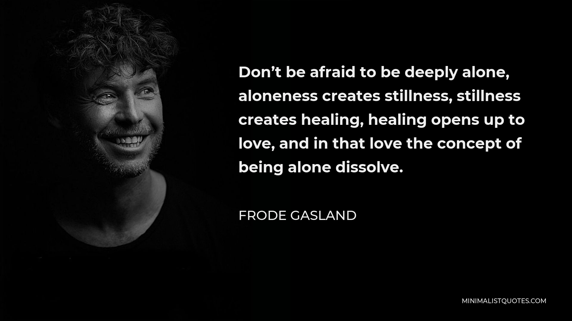 Frode Gasland Quote - Don’t be afraid to be deeply alone, aloneness creates stillness, stillness creates healing, healing opens up to love, and in that love the concept of being alone dissolve.