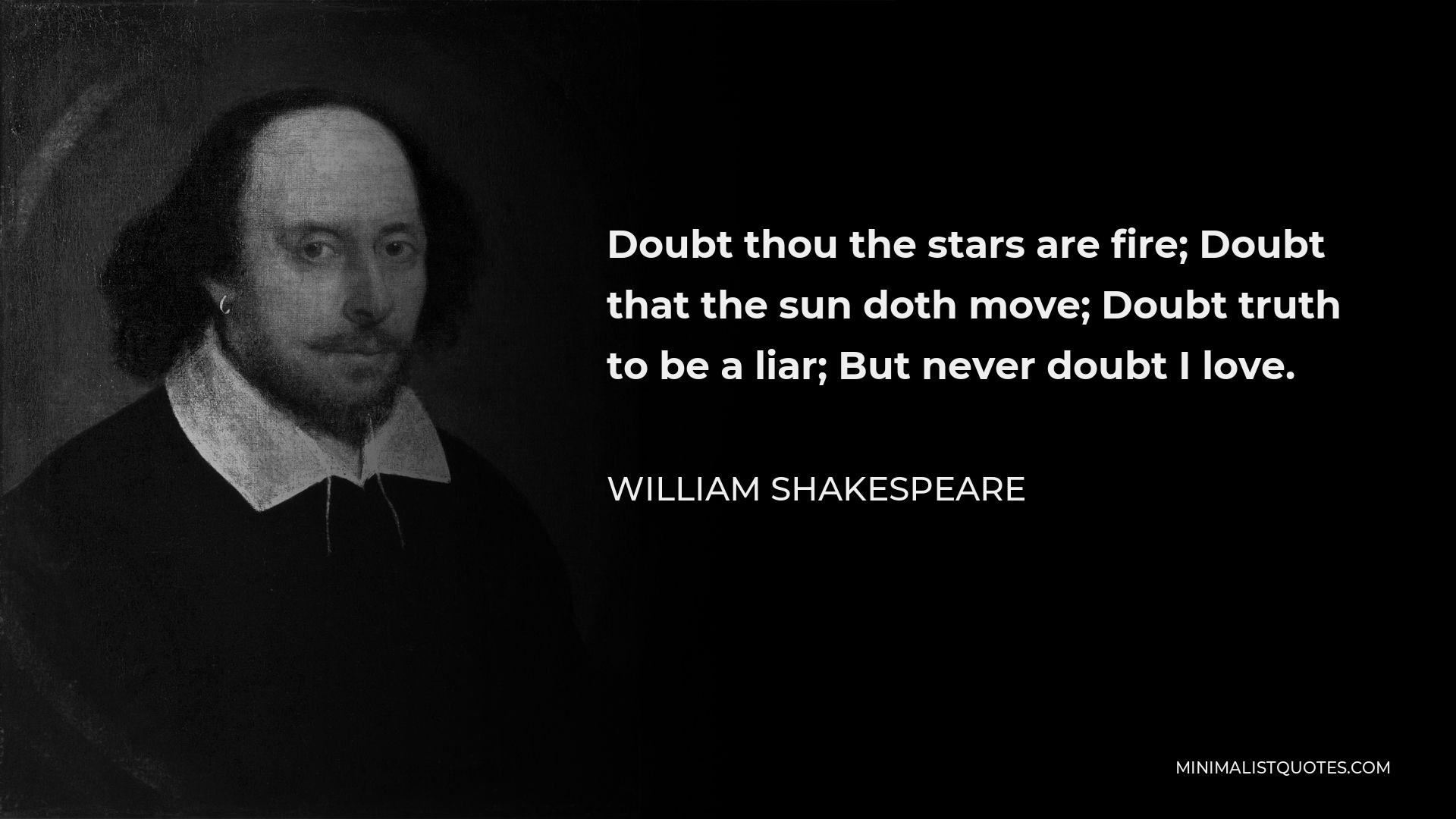 William Shakespeare Quote - Doubt thou the stars are fire; Doubt that the sun doth move; Doubt truth to be a liar; But never doubt I love.
