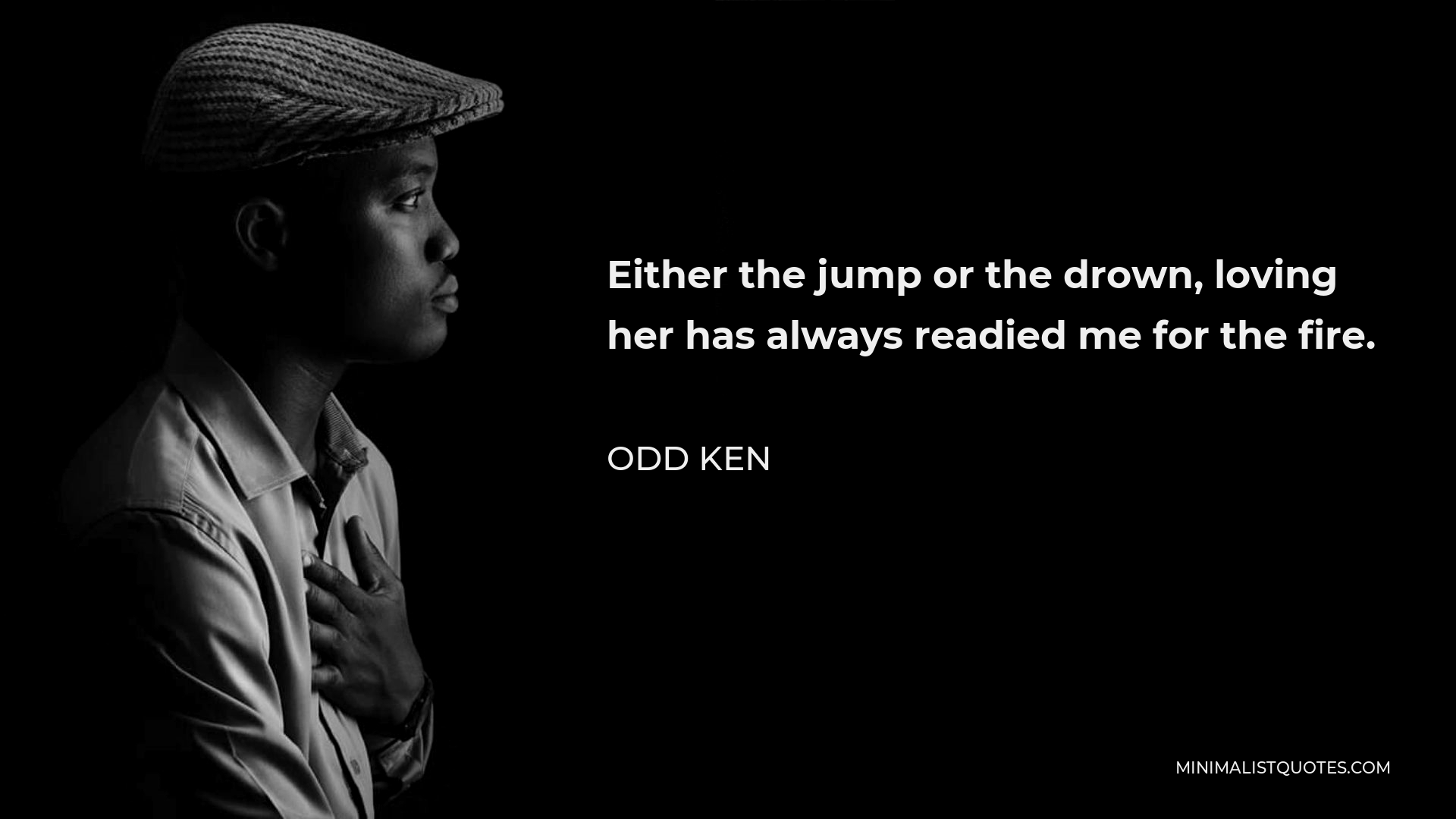 Odd Ken Quote - Either the jump or the drown, loving her has always readied me for the fire.