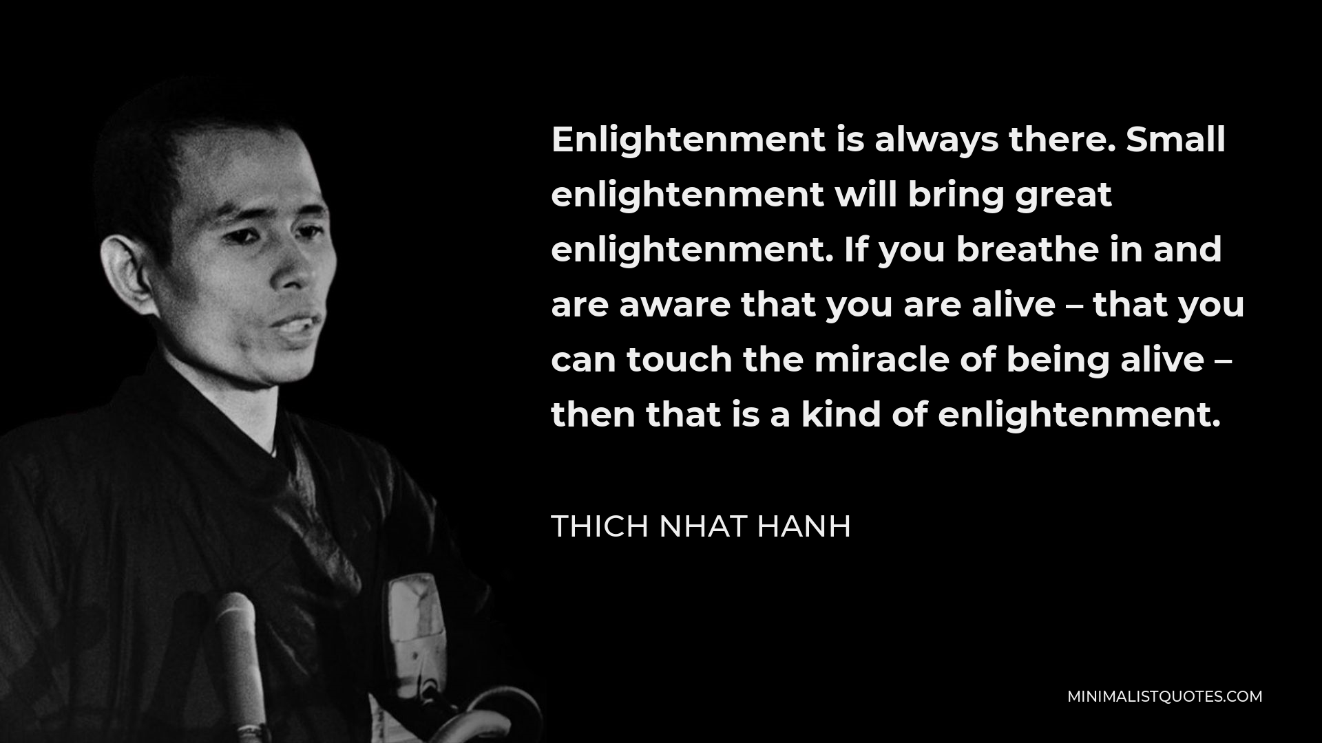 Thich Nhat Hanh Quote - Enlightenment is always there. Small enlightenment will bring great enlightenment. If you breathe in and are aware that you are alive – that you can touch the miracle of being alive – then that is a kind of enlightenment.