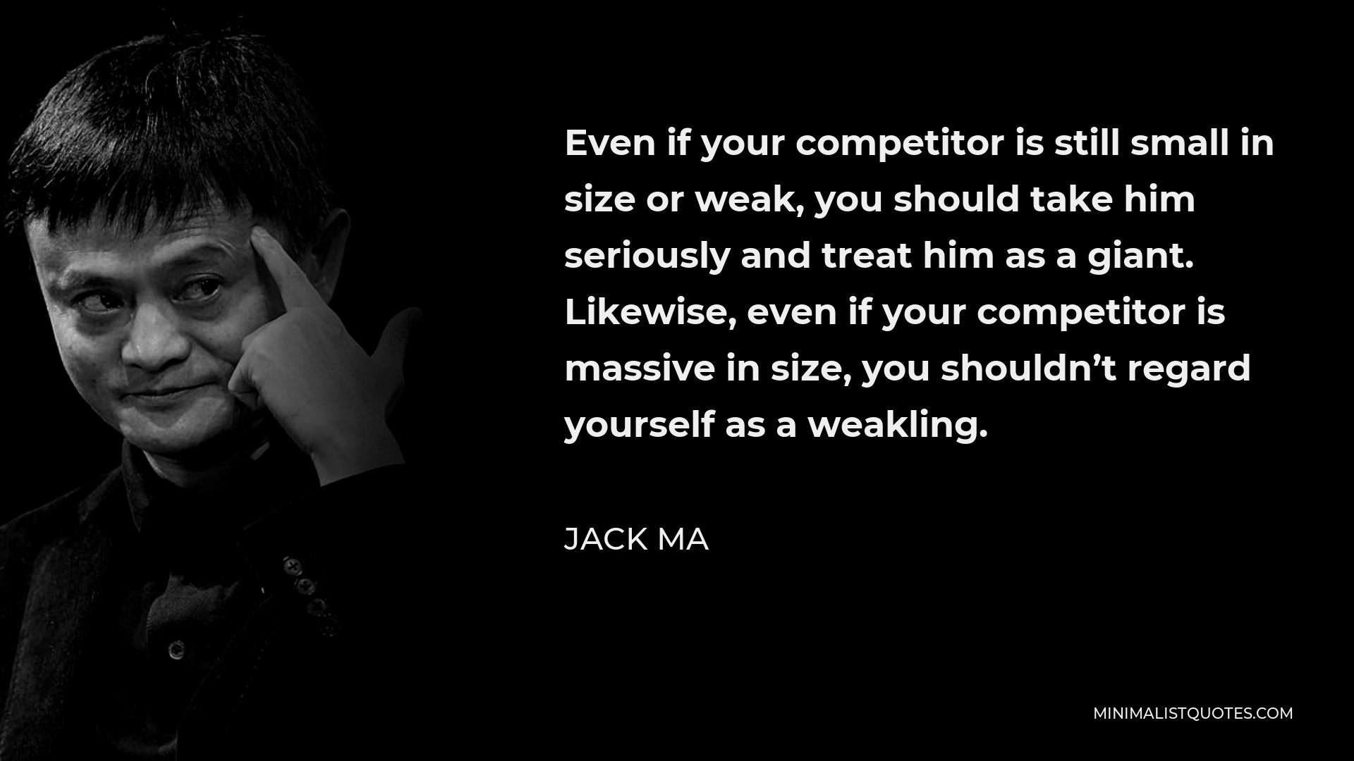 Jack Ma Quote - Even if your competitor is still small in size or weak, you should take him seriously and treat him as a giant. Likewise, even if your competitor is massive in size, you shouldn’t regard yourself as a weakling.
